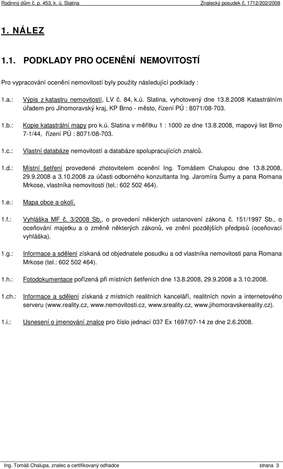 Vlastní databáze nemovitostí a databáze spolupracujících znalců. 1.d.: Místní šetření provedené zhotovitelem ocenění Ing. Tomášem Chalupou dne 13.8.2008, 29.9.2008 a 3.10.