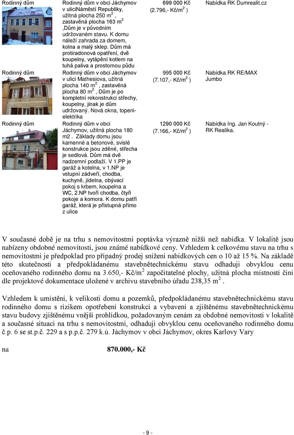 Dům má protiradonová opatření, dvě koupelny, vytápění kotlem na tuhá paliva a prostornou půdu Rodinný dům v obci Jáchymov v ulici Mathesiova, užitná plocha 140 m 2, zastavěná plocha 80 m 2, Dům je po