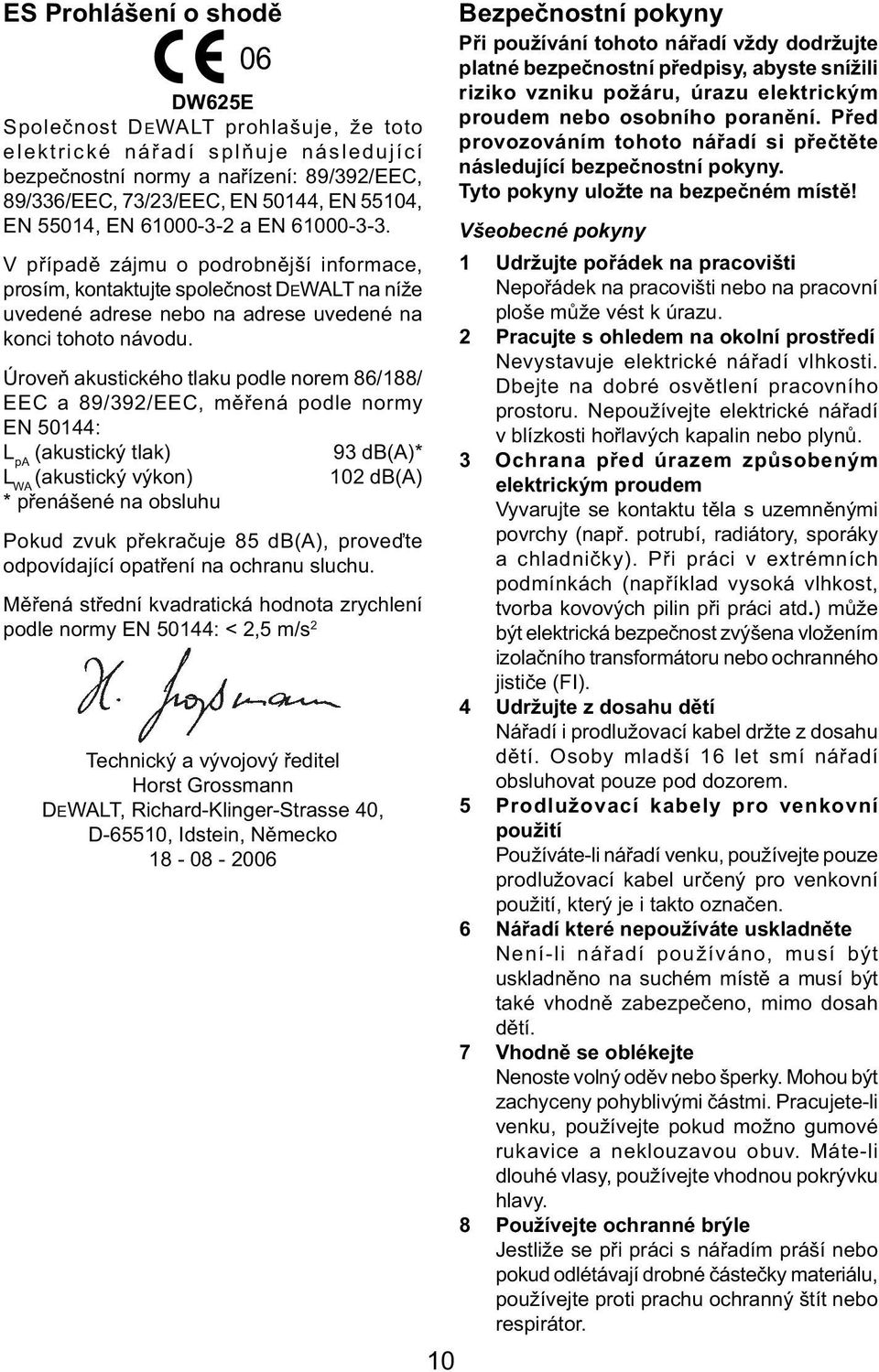Úroveň akustického tlaku podle norem 86/188/ EEC a 89/392/EEC, měřená podle normy EN 50144: L pa (akustický tlak) 93 db(a)* L WA (akustický výkon) 102 db(a) * přenášené na obsluhu Pokud zvuk