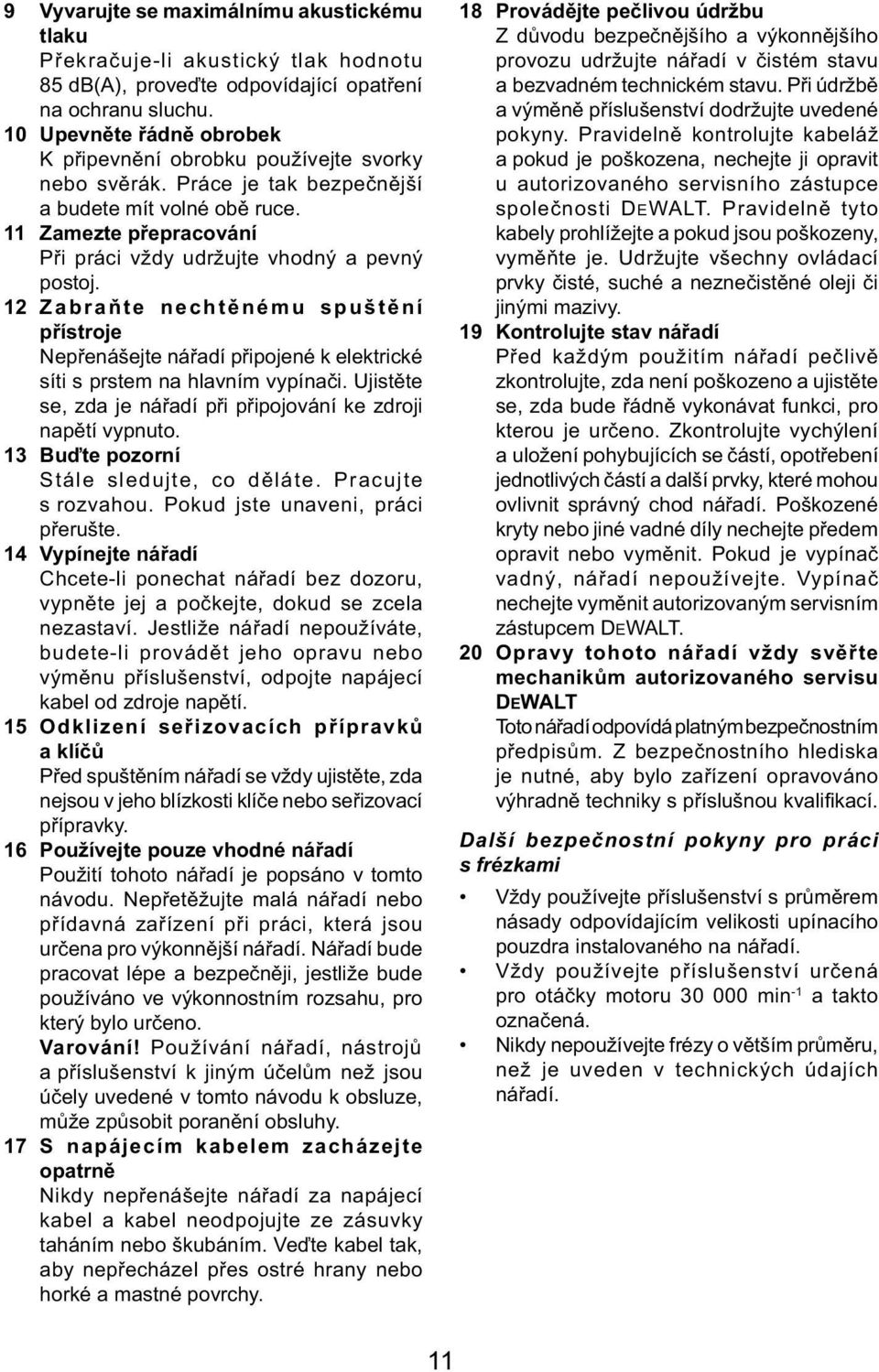 11 Zamezte přepracování Při práci vždy udržujte vhodný a pevný postoj. 12 Zabraňte nechtěnému spuštění přístroje Nepřenášejte nářadí připojené k elektrické síti s prstem na hlavním vypínači.