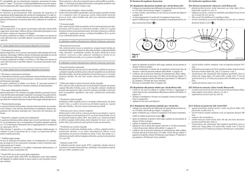* Modulazione elettronica della fiamma In relazione al posizionamento delle manopole dei dispositivi di regolazione della temperatura del circuito di riscaldamento (1) e dell acqua sanitaria (2) il
