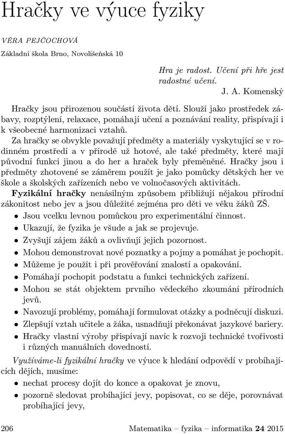 Za hračky se obvykle považují předměty a materiály vyskytující se v rodinném prostředí a v přírodě už hotové, ale také předměty, které mají původní funkci jinou a do her a hraček byly přeměněné.