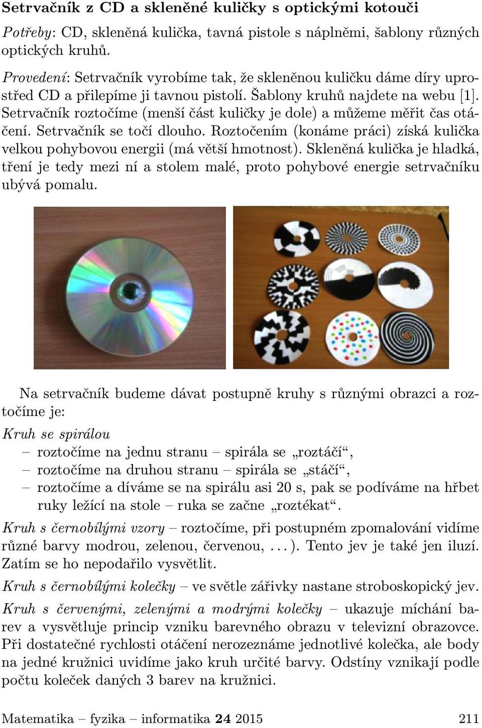 Setrvačník roztočíme (menší část kuličky je dole) a můžeme měřit čas otáčení. Setrvačník se točí dlouho. Roztočením (konáme práci) získá kulička velkou pohybovou energii (má větší hmotnost).