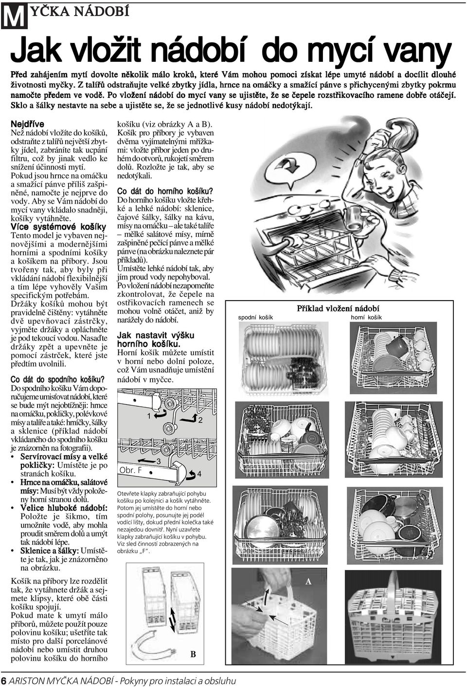 Po vložení nádobí do mycí vany se ujistěte, že se čepele rozstřikovacího ramene dobře otáčejí. Sklo a šálky nestavte na sebe a ujistěte se, že se jednotlivé kusy nádobí nedotýkají.