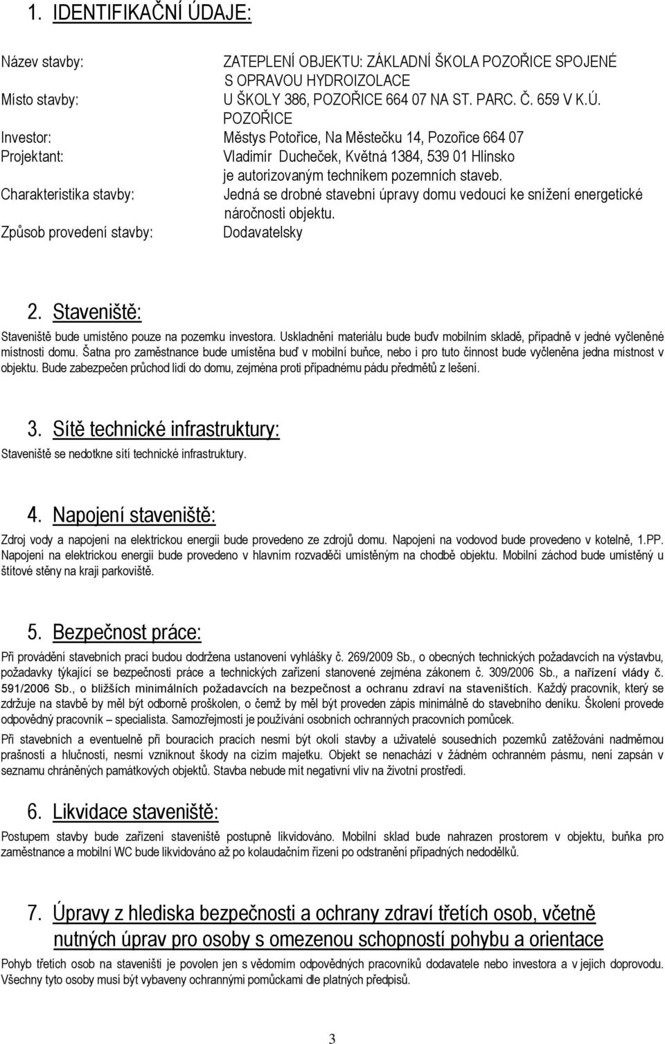 Staveniště: Staveniště bude umístěno pouze na pozemku investora. Uskladnění materiálu bude buďv mobilním skladě, případně v jedné vyčleněné místnosti domu.