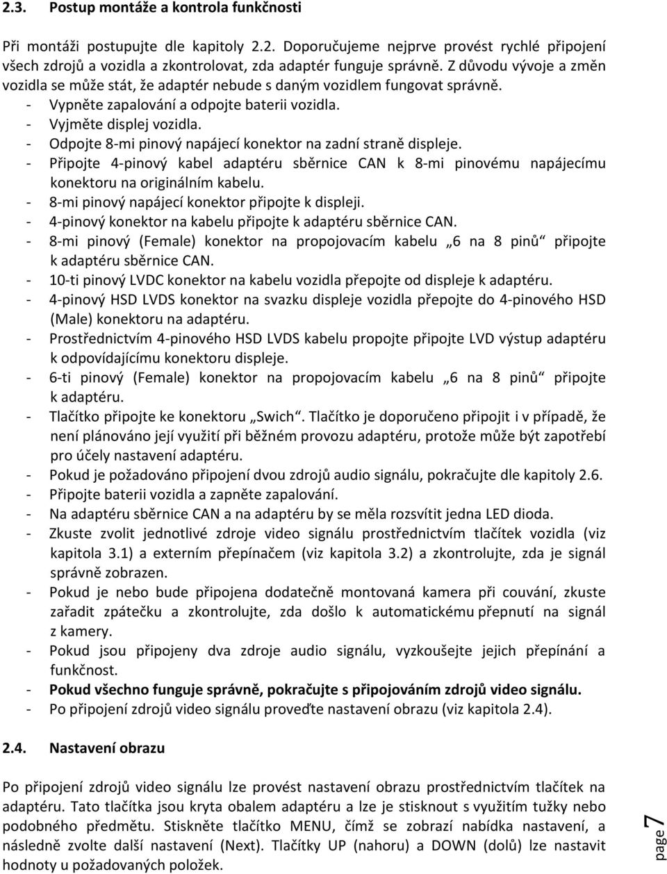 - Odpojte 8-mi pinový napájecí konektor na zadní straně displeje. - Připojte 4-pinový kabel adaptéru sběrnice CAN k 8-mi pinovému napájecímu konektoru na originálním kabelu.