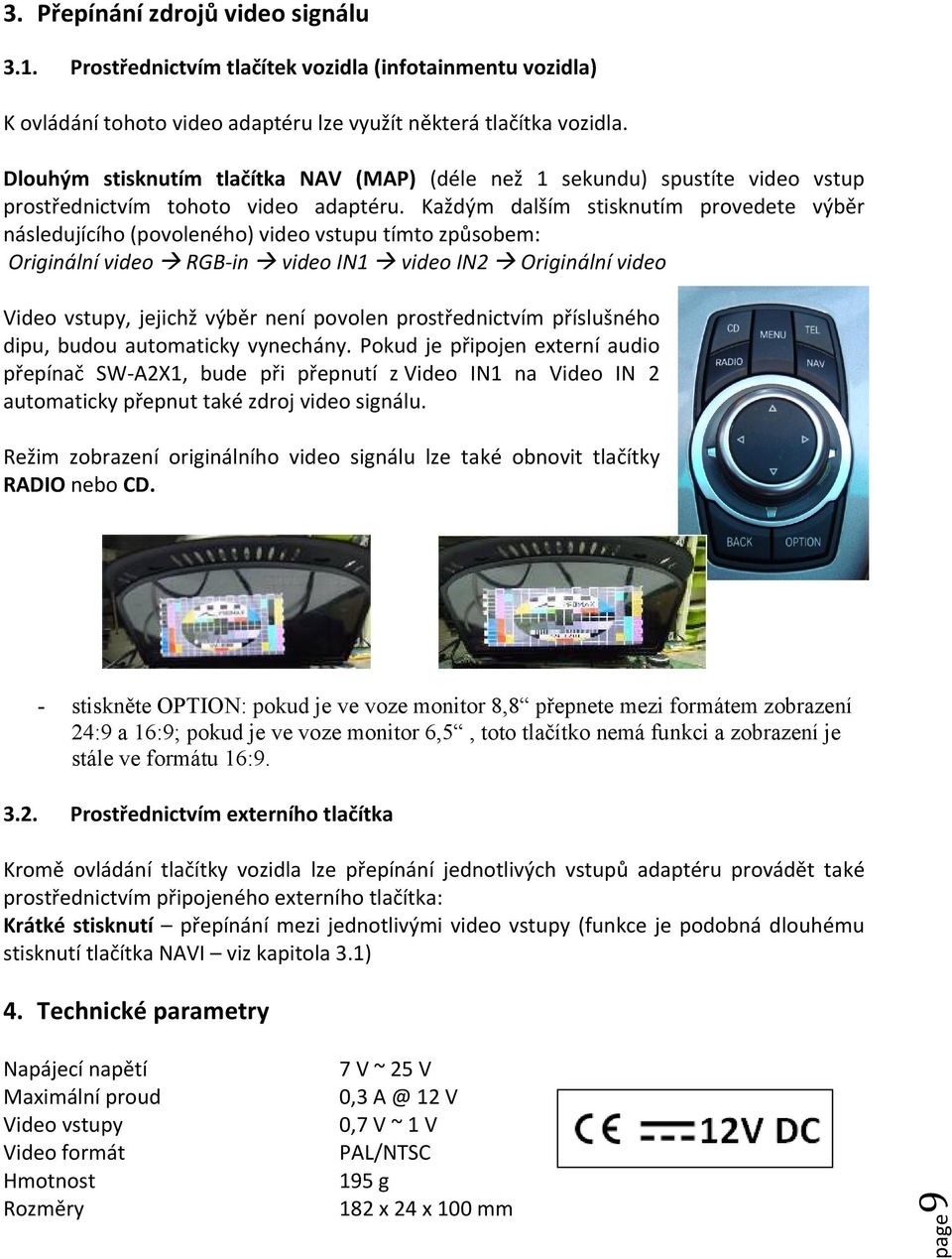 Každým dalším stisknutím provedete výběr následujícího (povoleného) video vstupu tímto způsobem: Originální video RGB-in video IN1 video IN2 Originální video Video vstupy, jejichž výběr není povolen