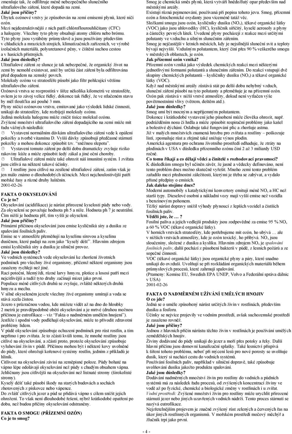 Tyto plyny jsou vyráběny průmyslově a jsou používány především v chladicích a mrazicích strojích, klimatizačních zařízeních, ve výrobě izolačních materiálů, polyuretanové pěny, v čištění suchou