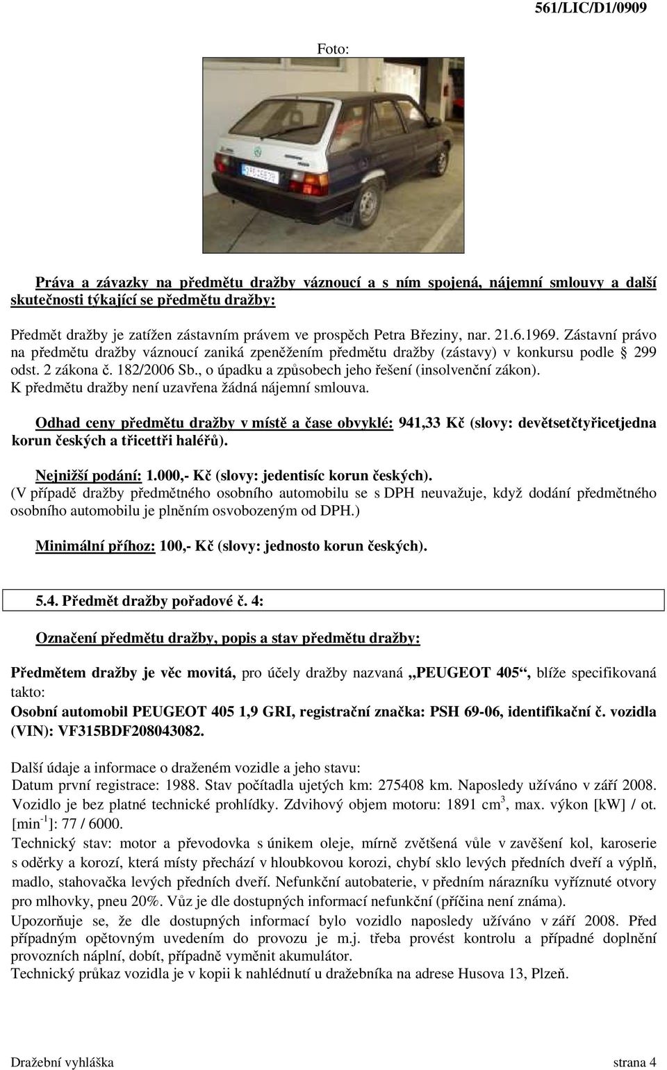 Odhad ceny předmětu dražby v místě a čase obvyklé: 941,33 Kč (slovy: devětsetčtyřicetjedna korun českých a třicettři haléřů). Nejnižší podání: 1.000,- Kč (slovy: jedentisíc korun českých).