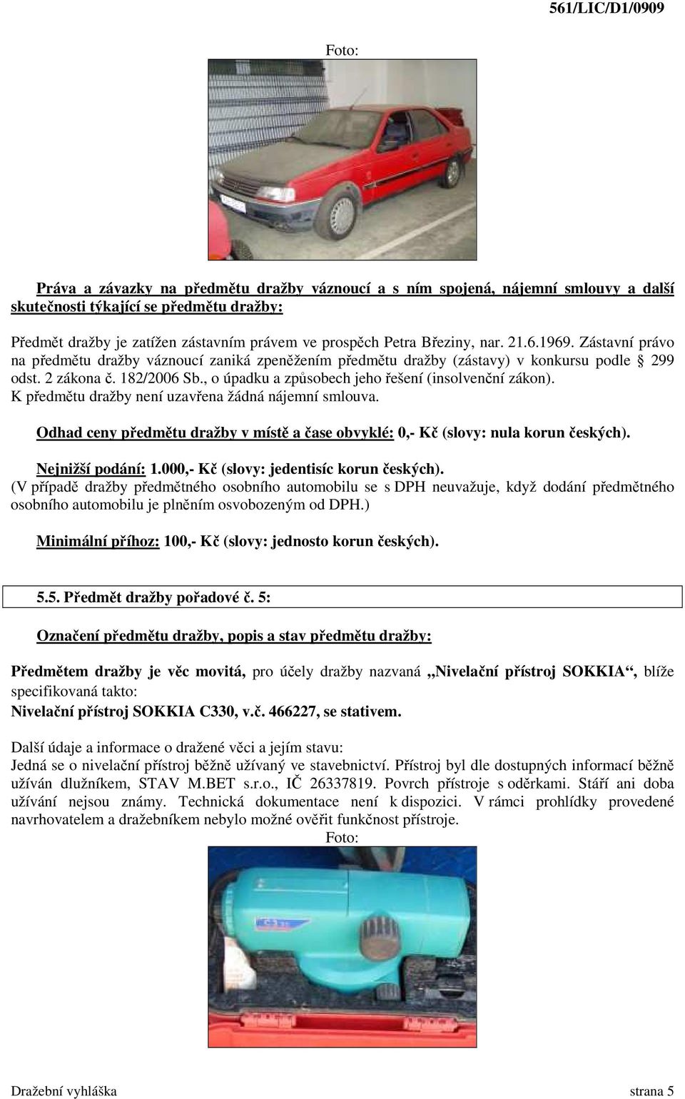 Odhad ceny předmětu dražby v místě a čase obvyklé: 0,- Kč (slovy: nula korun českých). Nejnižší podání: 1.000,- Kč (slovy: jedentisíc korun českých).