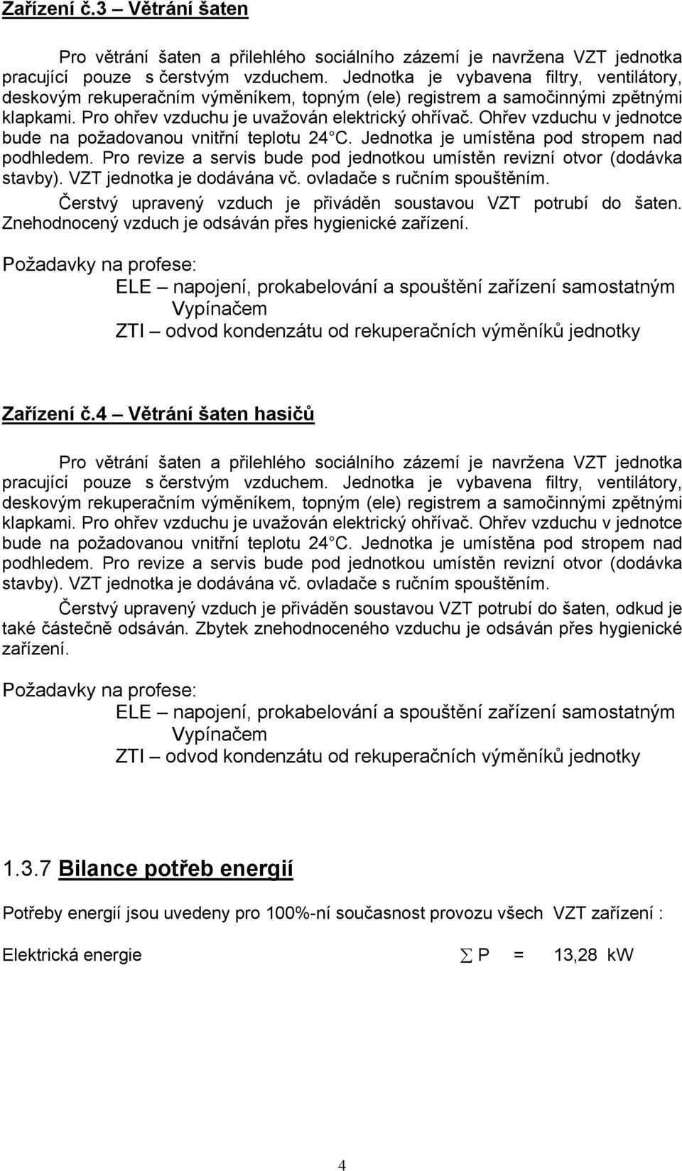 Ohřev vzduchu v jednotce bude na požadovanou vnitřní teplotu 24 C. Jednotka je umístěna pod stropem nad podhledem. Pro revize a servis bude pod jednotkou umístěn revizní otvor (dodávka stavby).