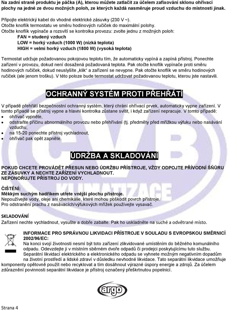 Otočte knoflík vypínače a rozsvítí se kontrolka provozu: zvolte jednu z možných poloh: FAN = studený vzduch LOW = horký vzduch (1000 W) (nízká teplota) HIGH = velmi horký vzduch (1800 W) (vysoká