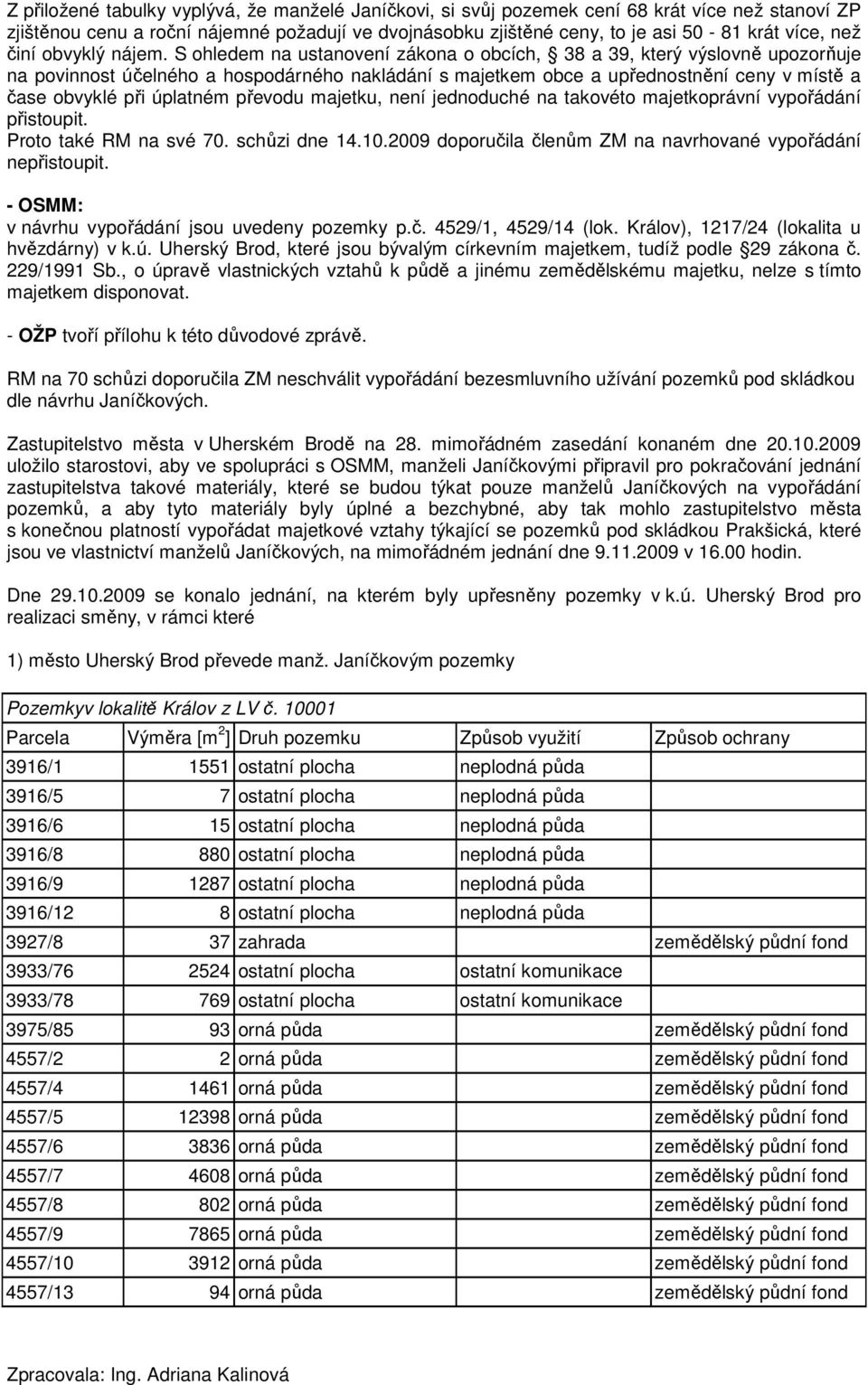 S ohledem na ustanovení zákona o obcích, 38 a 39, který výslovně upozorňuje na povinnost účelného a hospodárného nakládání s majetkem obce a upřednostnění ceny v místě a čase obvyklé při úplatném