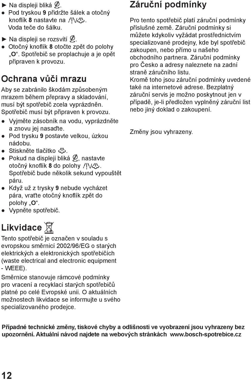 Spotřebič musí být připraven k provozu. Vyjměte zásobník na vodu, vyprázdněte a znovu jej nasaďte. Pod trysku 9 postavte velkou, úzkou nádobu. Stiskněte tlačítko.