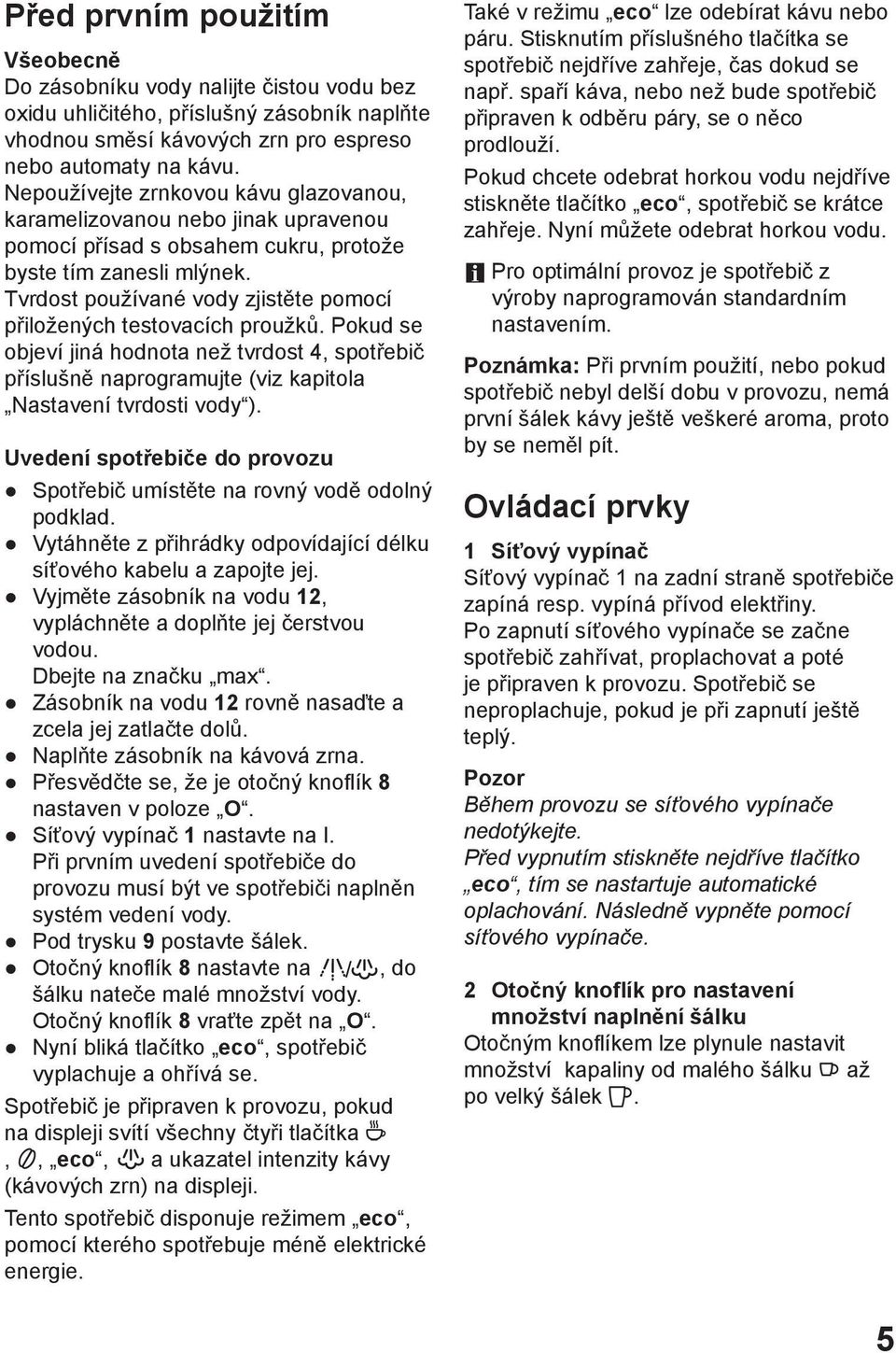 Tvrdost používané vody zjistěte pomocí přiložených testovacích proužků. Pokud se objeví jiná hodnota než tvrdost 4, spotřebič příslušně naprogramujte (viz kapitola Nastavení tvrdosti vody ).