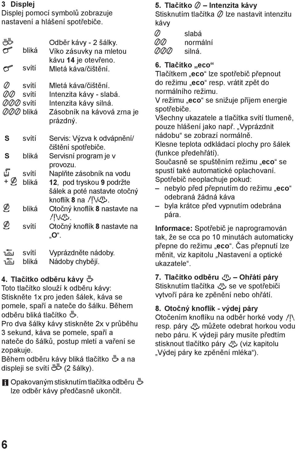 Servis: Výzva k odvápnění/ čištění spotřebiče. Servisní program je v provozu. Naplňte zásobník na vodu 12, pod tryskou 9 podržte šálek a poté nastavte otočný knoflík 8 na.