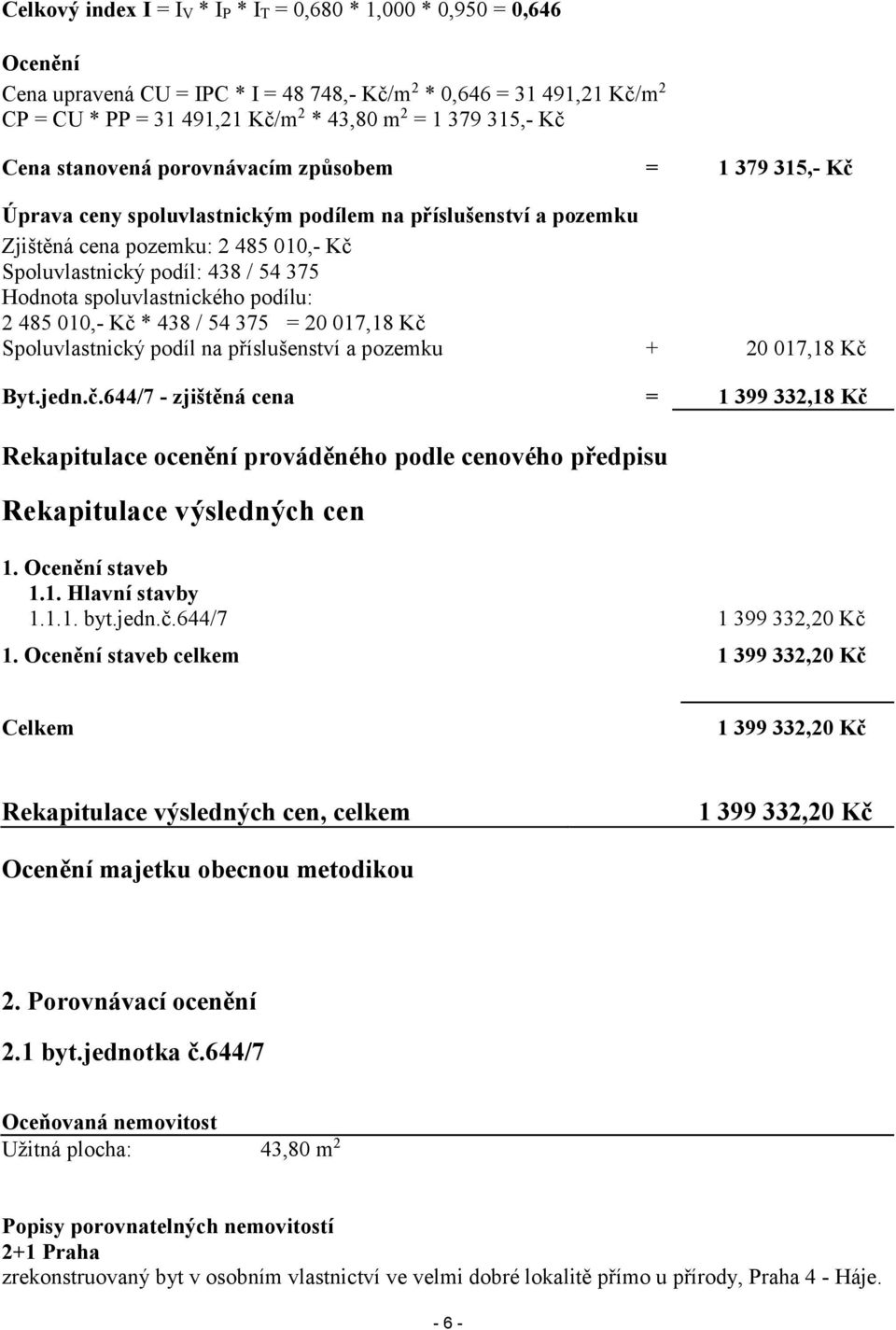 375 Hodnota spoluvlastnického podílu: 2 485 010,- Kč * 438 / 54 375 = 20 017,18 Kč Spoluvlastnický podíl na příslušenství a pozemku + 20 017,18 Kč Byt.jedn.č.644/7 - zjištěná cena = 1 399 332,18 Kč Rekapitulace ocenění prováděného podle cenového předpisu Rekapitulace výsledných cen 1.