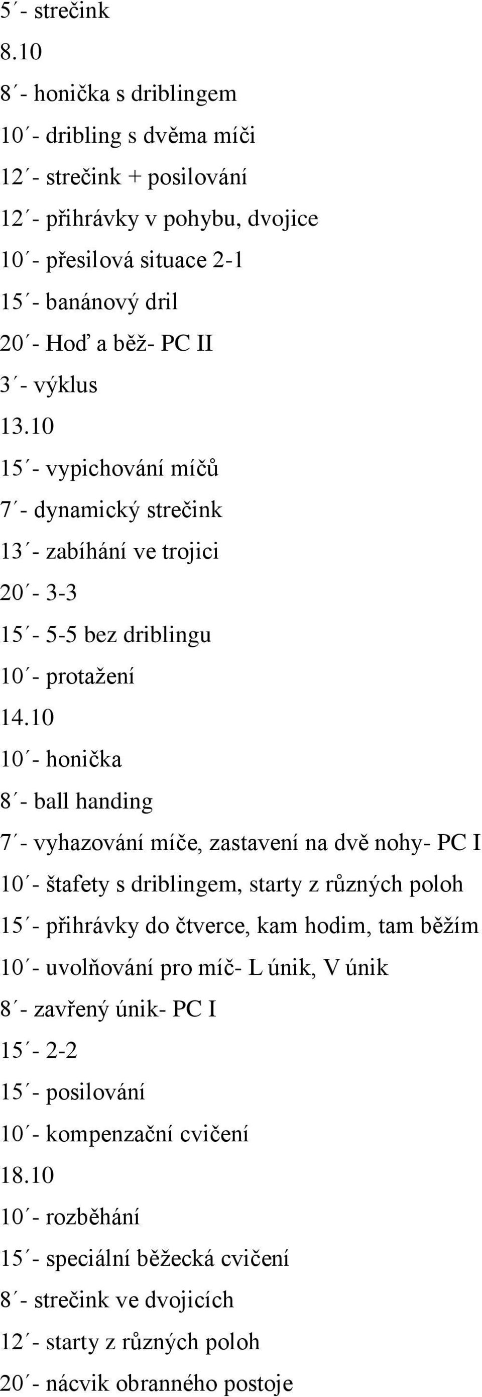 10 10 - honička 8 - ball handing 7 - vyhazování míče, zastavení na dvě nohy- PC I 10 - štafety s driblingem, starty z různých poloh 15 - přihrávky do čtverce, kam hodim, tam běžím 10 -