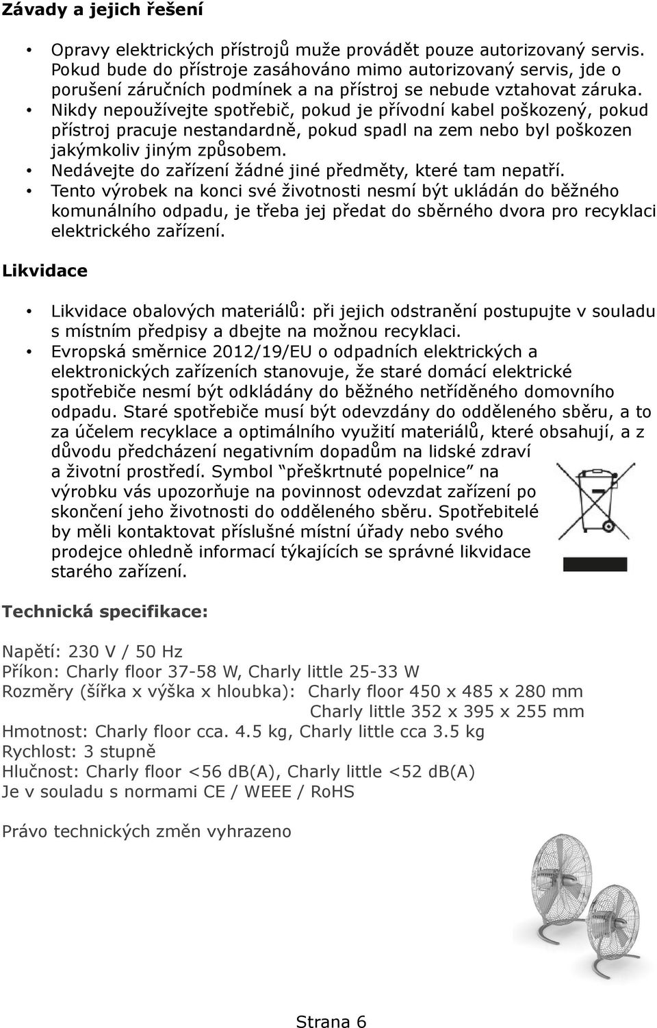 Nikdy nepoužívejte spotřebič, pokud je přívodní kabel poškozený, pokud přístroj pracuje nestandardně, pokud spadl na zem nebo byl poškozen jakýmkoliv jiným způsobem.