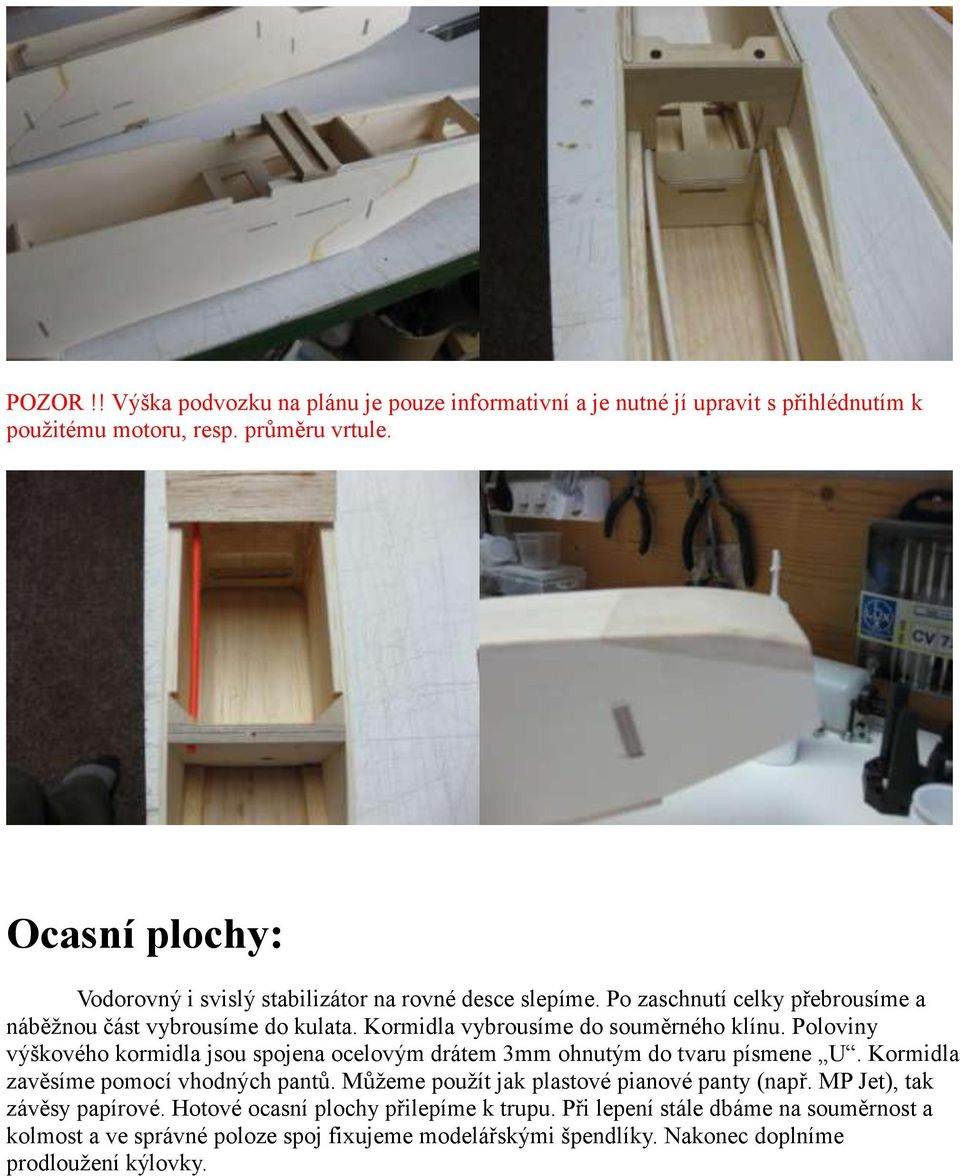 Kormidla vybrousíme do souměrného klínu. Poloviny výškového kormidla jsou spojena ocelovým drátem 3mm ohnutým do tvaru písmene U. Kormidla zavěsíme pomocí vhodných pantů.
