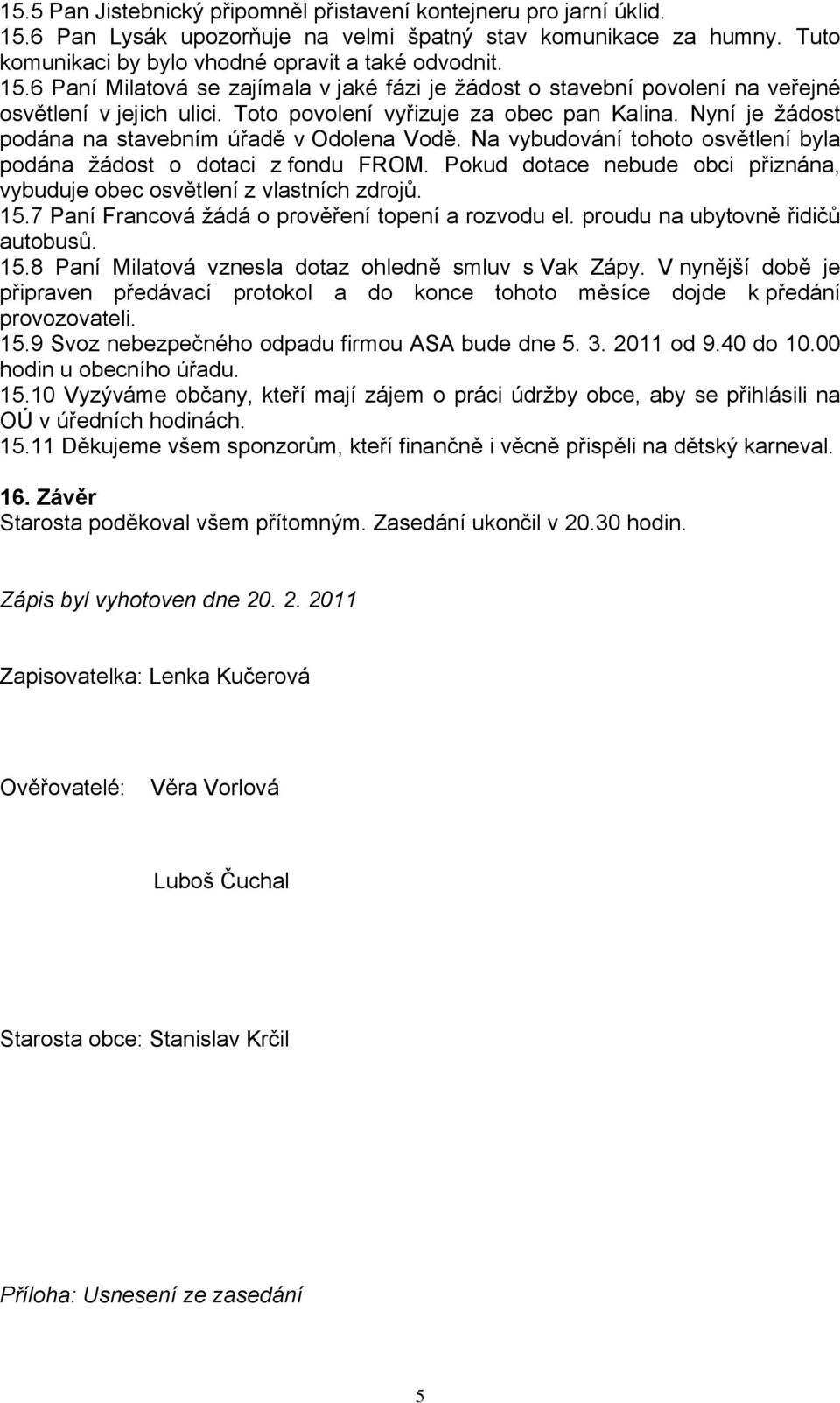 Pokud dotace nebude obci přiznána, vybuduje obec osvětlení z vlastních zdrojů. 15.7 Paní Francová žádá o prověření topení a rozvodu el. proudu na ubytovně řidičů autobusů. 15.8 Paní Milatová vznesla dotaz ohledně smluv s Vak Zápy.