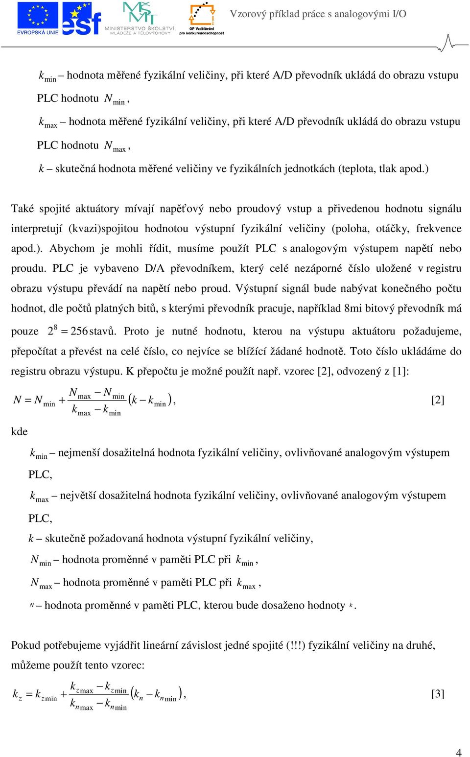 ) Také spojité aktuátory mívají napěťový nebo proudový vstup a přivedenou hodnotu signálu interpretují (kvazi)spojitou hodnotou výstupní yzikální veličiny (poloha, otáčky, rekvence apod.). Abychom je mohli řídit, musíme použít PLC s analogovým výstupem napětí nebo proudu.