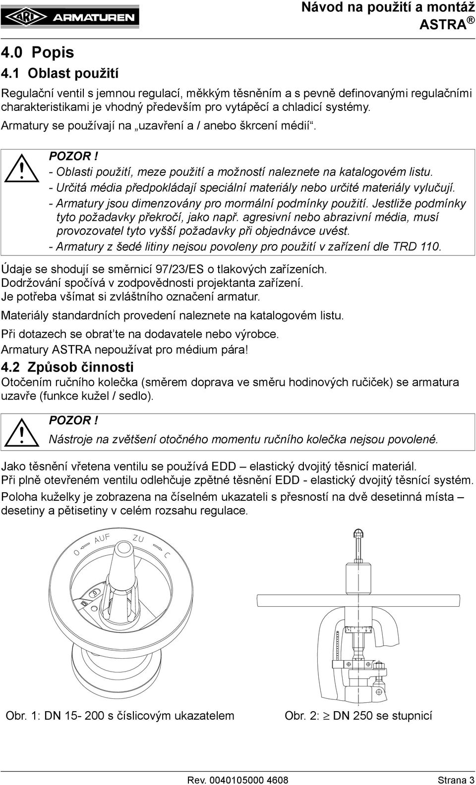 - Určitá média předpokládají speciální materiály nebo určité materiály vylučují. - Armatury jsou dimenzovány pro mormální podmínky použití. Jestliže podmínky tyto požadavky překročí, jako např.