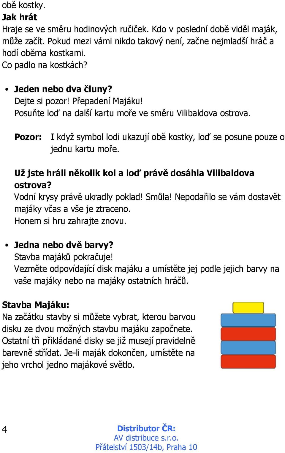 Pozor: I když symbol lodi ukazují obě kostky, loď se posune pouze o jednu kartu moře. Už jste hráli několik kol a loď právě dosáhla Vilibaldova ostrova? Vodní krysy právě ukradly poklad! Smůla!