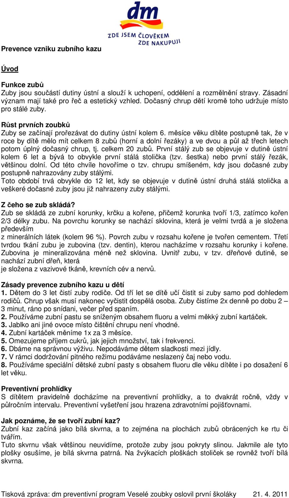 měsíce věku dítěte postupně tak, že v roce by dítě mělo mít celkem 8 zubů (horní a dolní řezáky) a ve dvou a půl až třech letech potom úplný dočasný chrup, tj. celkem 20 zubů.