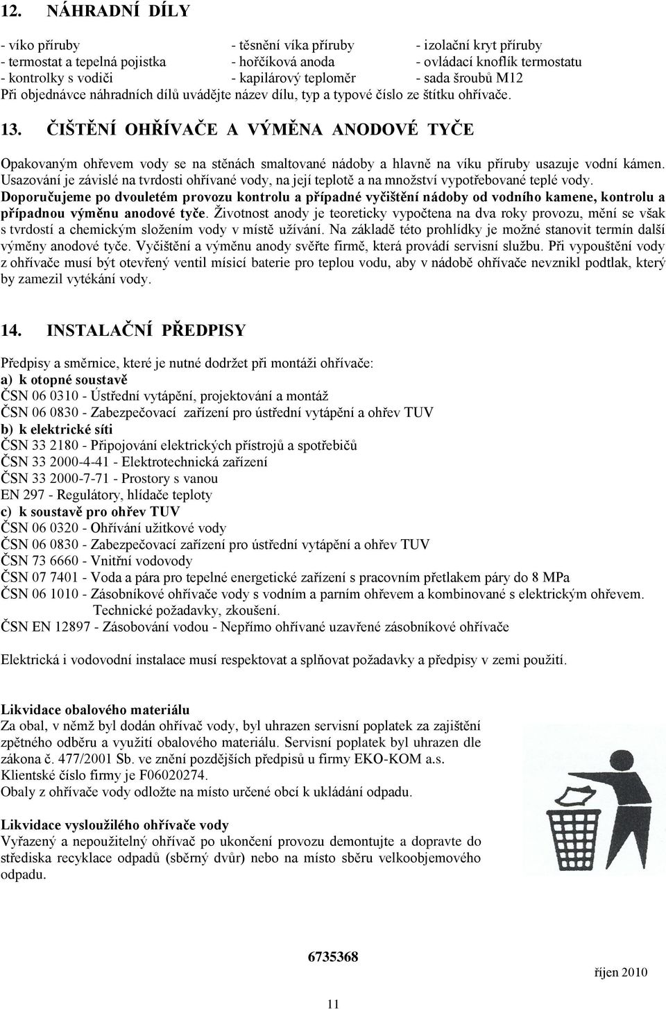 ČIŠTĚNÍ OHŘÍVAČE A VÝMĚNA ANODOVÉ TYČE Opakovaným ohřevem vody se na stěnách smaltované nádoby a hlavně na víku příruby usazuje vodní kámen.