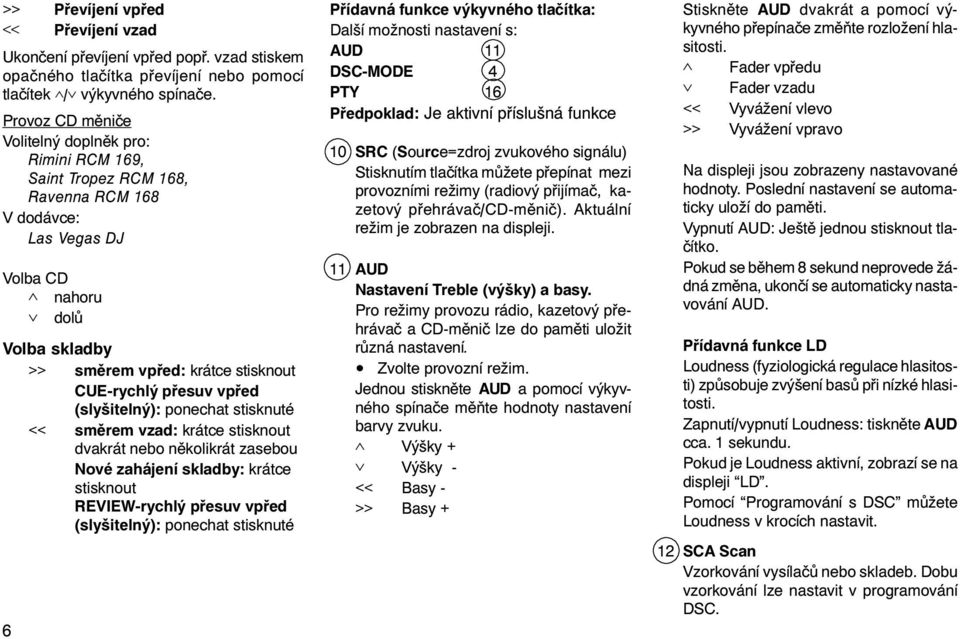pøesuv vpøed (slyšitelný): ponechat stisknuté << smìrem vzad: krátce stisknout dvakrát nebo nìkolikrát zasebou Nové zahájení skladby: krátce stisknout REVIEW-rychlý pøesuv vpøed (slyšitelný):