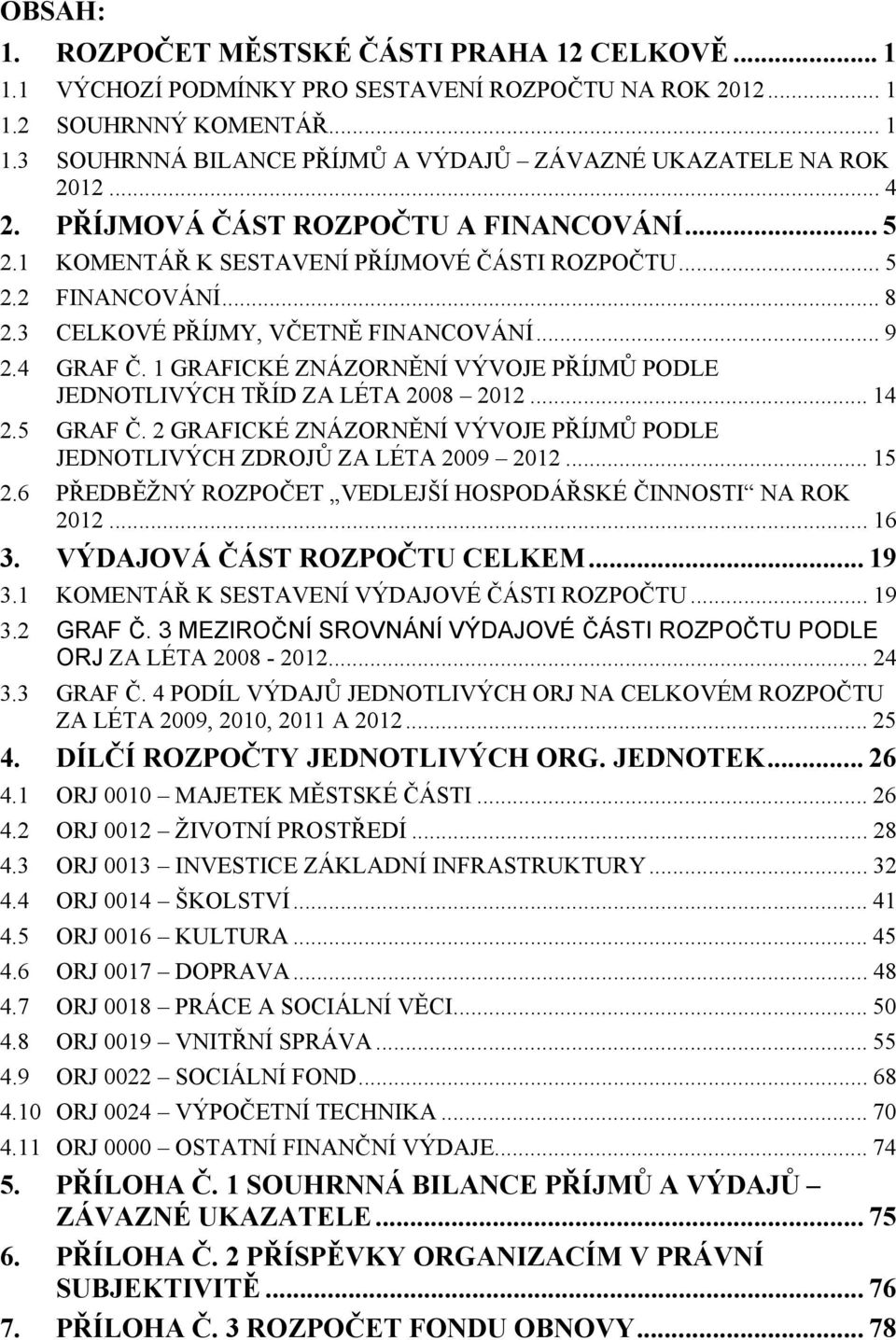 1 GRAFICKÉ ZNÁZORNĚNÍ VÝVOJE PŘÍJMŮ PODLE JEDNOTLIVÝCH TŘÍD ZA LÉTA 2008 2012... 14 2.5 GRAF Č. 2 GRAFICKÉ ZNÁZORNĚNÍ VÝVOJE PŘÍJMŮ PODLE JEDNOTLIVÝCH ZDROJŮ ZA LÉTA 2009 2012... 15 2.