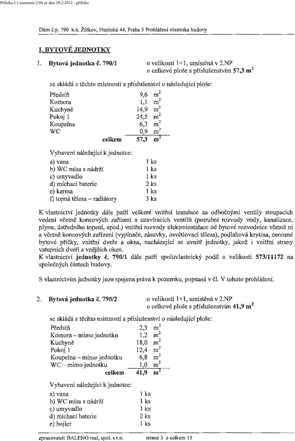 mísa s nádrží c) umyvadlo d) míchací baterie e) karma f) topná tělesa - radiátory I ks 2ks 3 ks K vlastnictví jednotky dále patří veškeré vnitřní instalace za odbočnými ventily stoupacích vedení