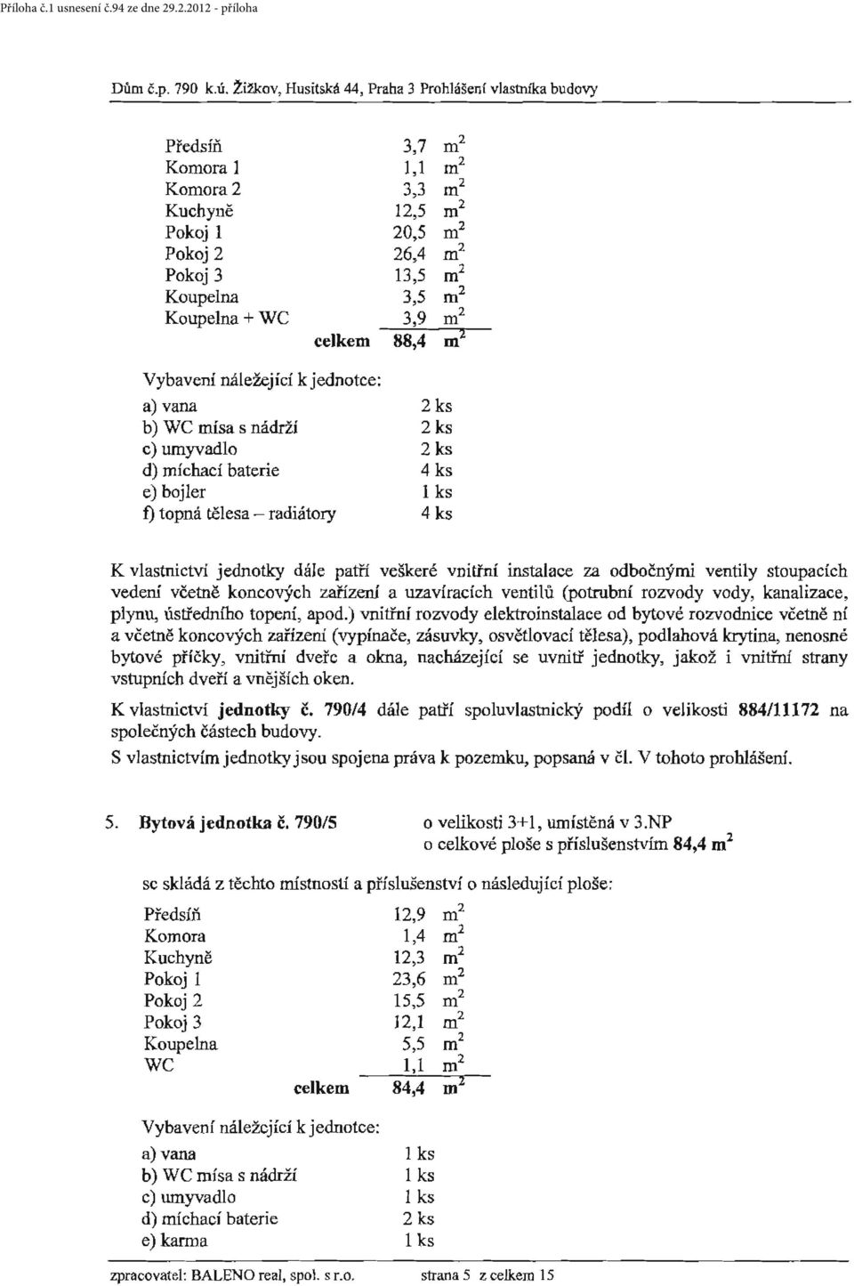 3,5 m 2 3,9 m 2 celkem 88,4 m 2 Vybavení náležející kjednotce: a) vana 2 ks b) WC mísa s nádrží 2 ks c) umyvadlo 2 ks d) míchací baterie 4 ks e) bojler f) topná tělesa - radiátory 4 ks K vlastnictví