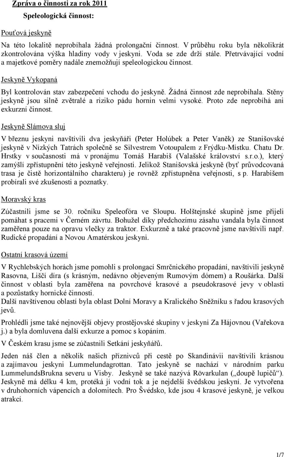 Žádná činnost zde neprobíhala. Stěny jeskyně jsou silně zvětralé a riziko pádu hornin velmi vysoké. Proto zde neprobíhá ani exkurzní činnost.