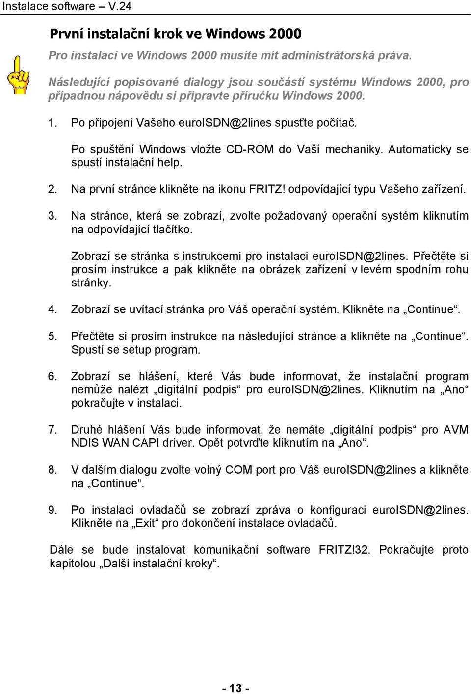 Po spuštění Windows vložte CD-ROM do Vaší mechaniky. Automaticky se spustí instalační help. 2. Na první stránce klikněte na ikonu FRITZ! odpovídající typu Vašeho zařízení. 3.