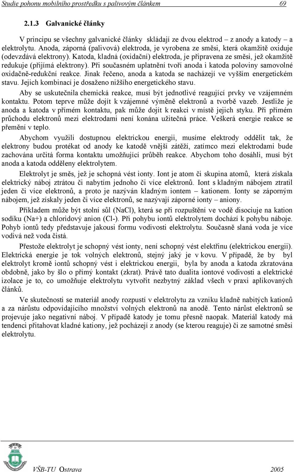 Katoda, kladná (oxidační) elektroda, je připravena ze směsi, jež okamžitě redukuje (přijímá elektrony). Při současném uplatnění tvoří anoda i katoda poloviny samovolné oxidačně-redukční reakce.