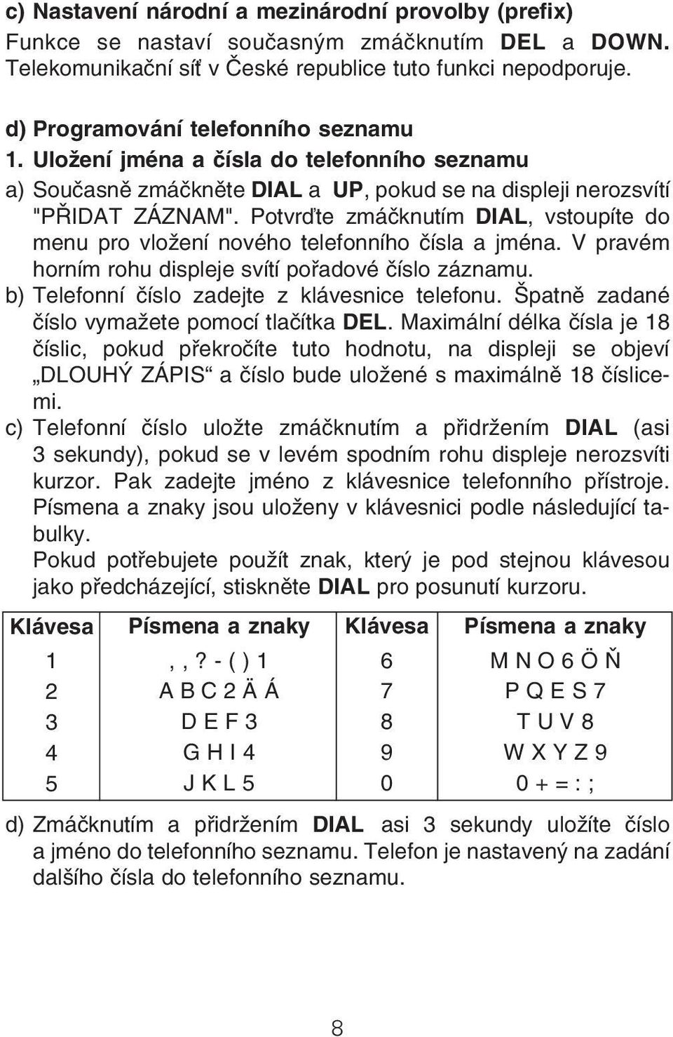 Potvrďte zmáčknutím DIAL, vstoupíte do menu pro vložení nového telefonního čísla a jména. V pravém horním rohu displeje svítí pořadové číslo záznamu. b) Telefonní číslo zadejte z klávesnice telefonu.