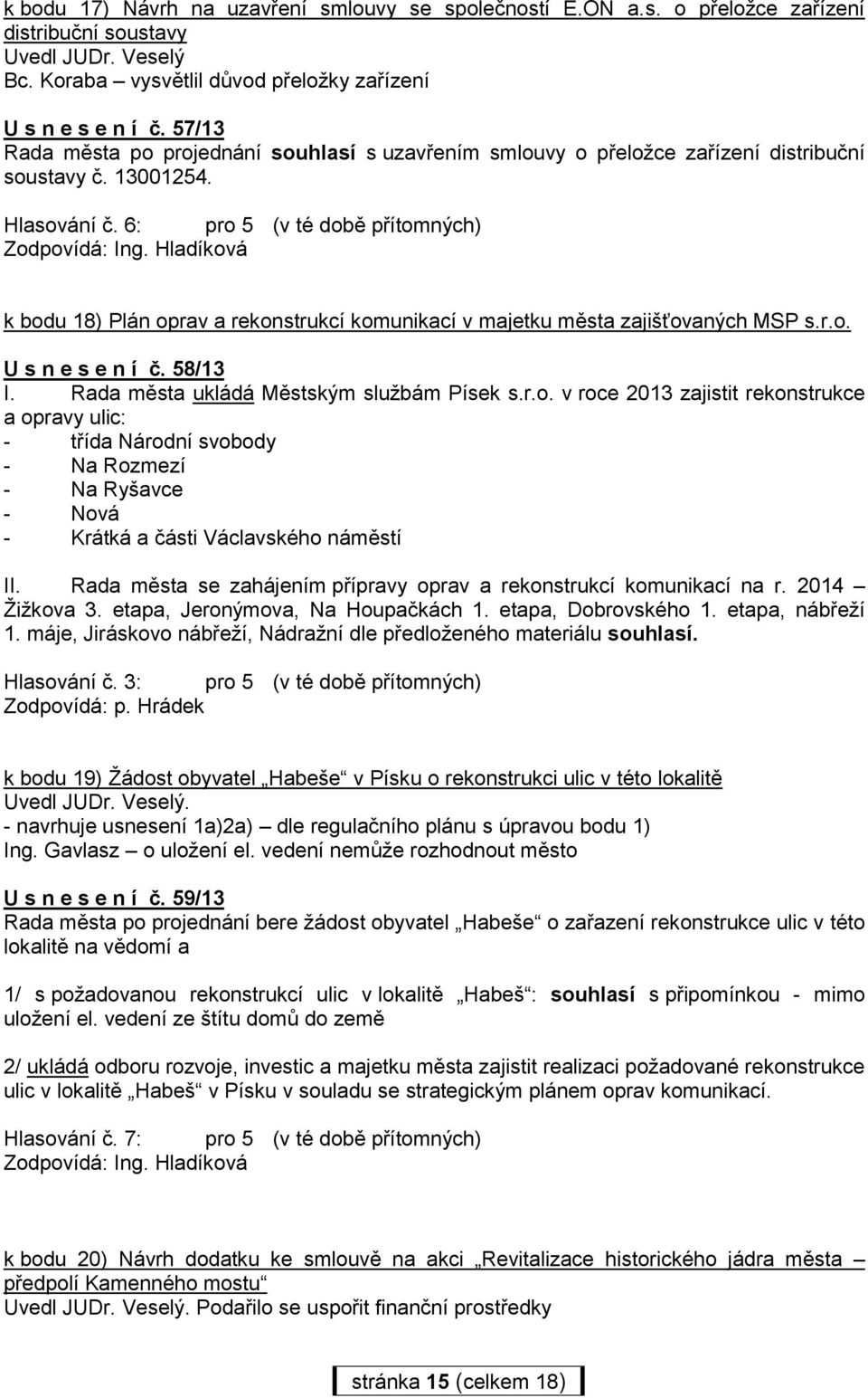 6: pro 5 (v té době přítomných) k bodu 18) Plán oprav a rekonstrukcí komunikací v majetku města zajišťovaných MSP s.r.o. U s n e s e n í č. 58/13 I. Rada města ukládá Městským službám Písek s.r.o. v roce 2013 zajistit rekonstrukce a opravy ulic: - třída Národní svobody - Na Rozmezí - Na Ryšavce - Nová - Krátká a části Václavského náměstí II.
