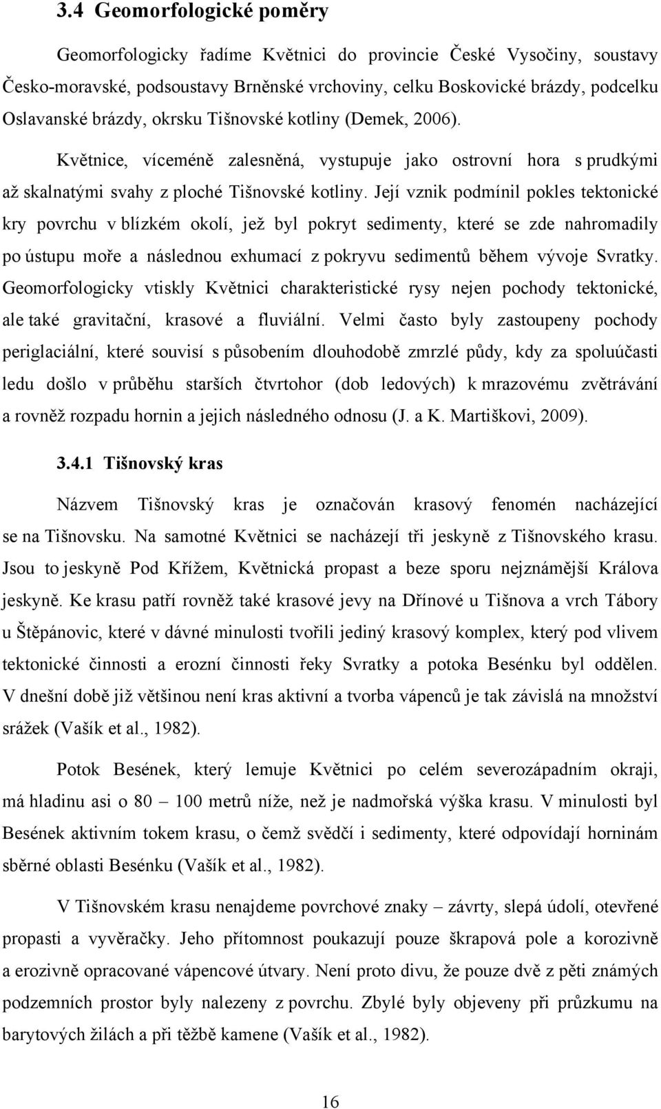 Její vznik podmínil pokles tektonické kry povrchu v blízkém okolí, jeţ byl pokryt sedimenty, které se zde nahromadily po ústupu moře a následnou exhumací z pokryvu sedimentů během vývoje Svratky.