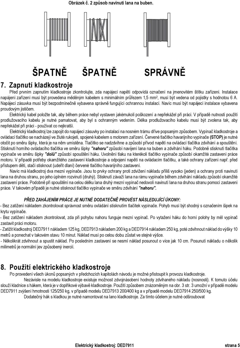 Instalace napájení zařízení musí být provedena měděným kabelem s minimálním průřezem 1,5 mm 2, musí být vedena od pojistky s hodnotou 6 A.