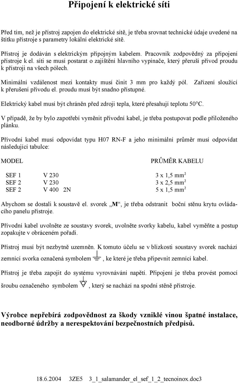 síti se musí postarat o zajištění hlavního vypínače, který přeruší přívod proudu k přístroji na všech pólech. Minimální vzdálenost mezi kontakty musí činit 3 mm pro každý pól.