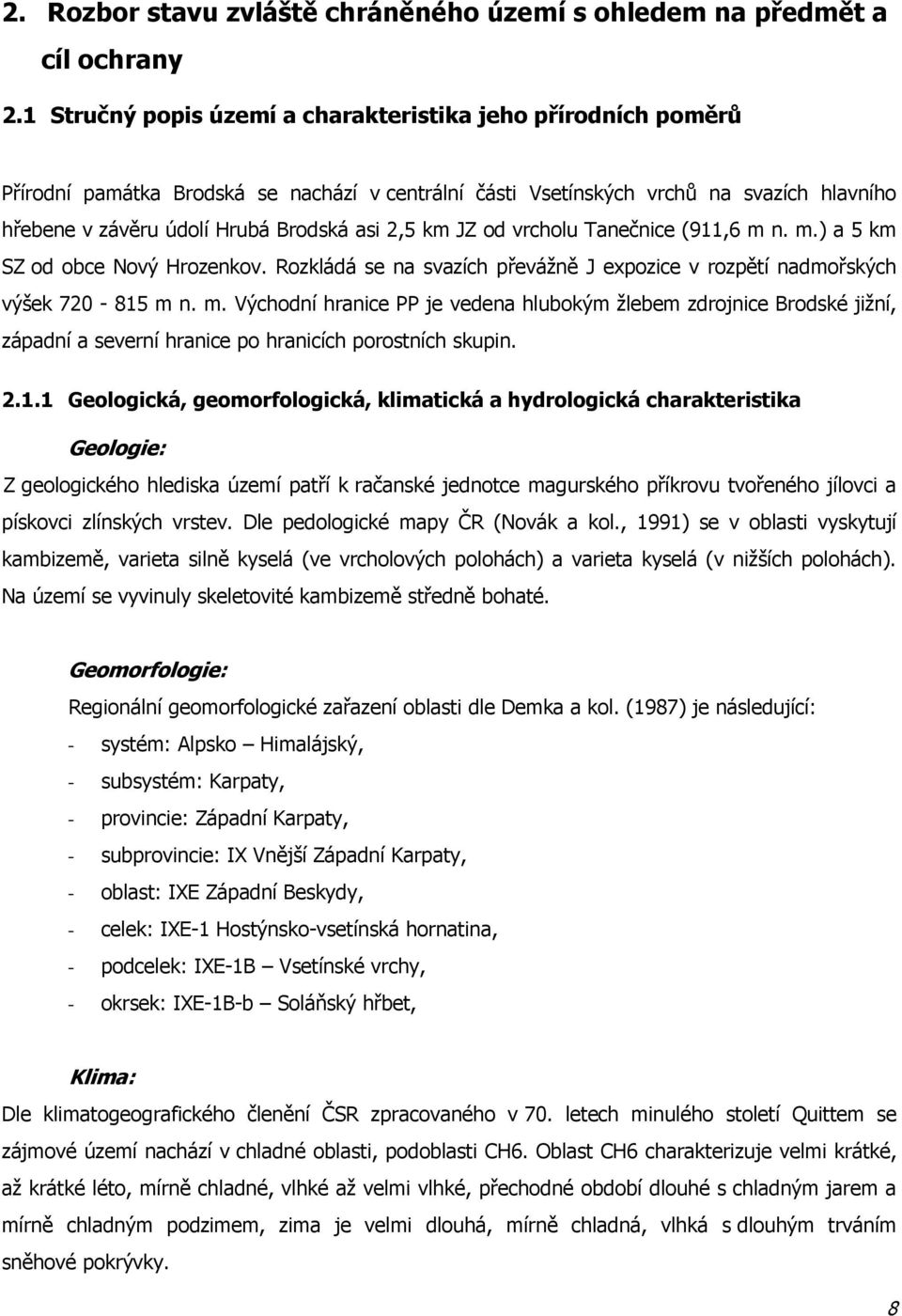 km JZ od vrcholu Tanečnice (911,6 m n. m.) a 5 km SZ od obce Nový Hrozenkov. Rozkládá se na svazích převážně J expozice v rozpětí nadmořských výšek 720-815 m n. m. Východní hranice PP je vedena hlubokým žlebem zdrojnice Brodské jižní, západní a severní hranice po hranicích porostních skupin.