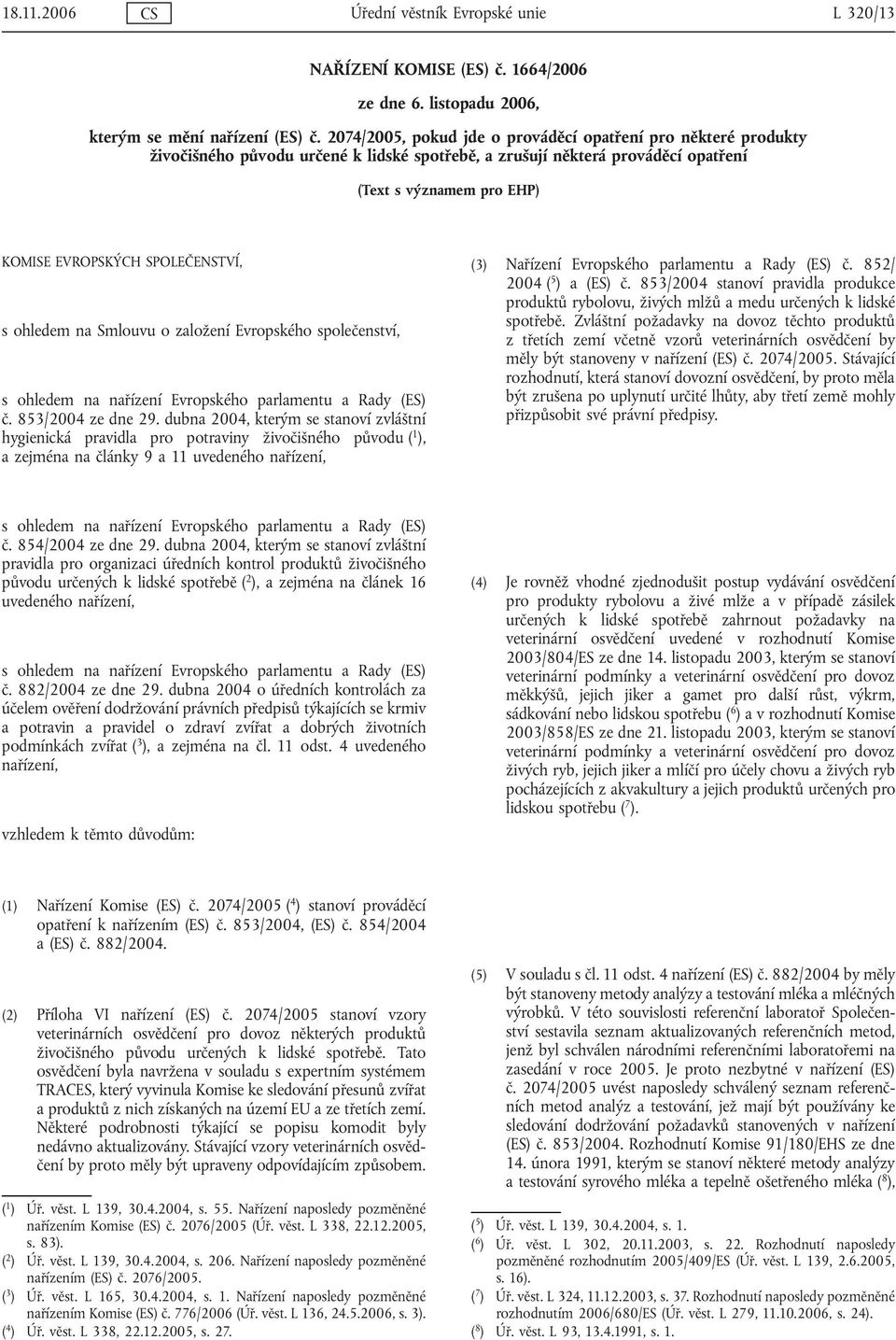 SPOLEČENSTVÍ, s ohledem na Smlouvu o založení Evropského společenství, s ohledem na nařízení Evropského parlamentu a Rady (ES) č. 853/2004 ze dne 29.
