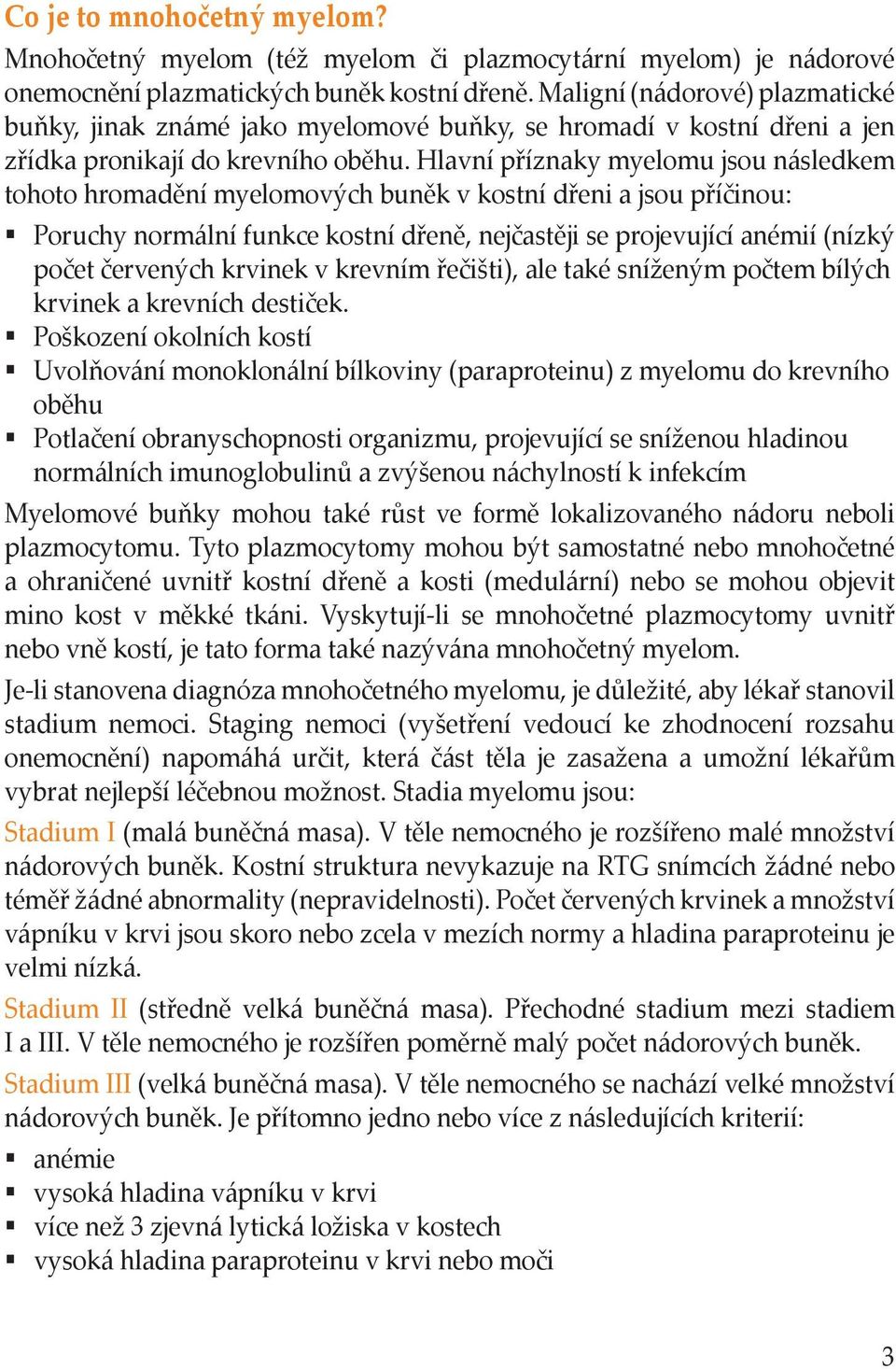 Hlavní příznaky myelomu jsou následkem tohoto hromadění myelomových buněk v kostní dřeni a jsou příčinou: Poruchy normální funkce kostní dřeně, nejčastěji se projevující anémií (nízký počet červených