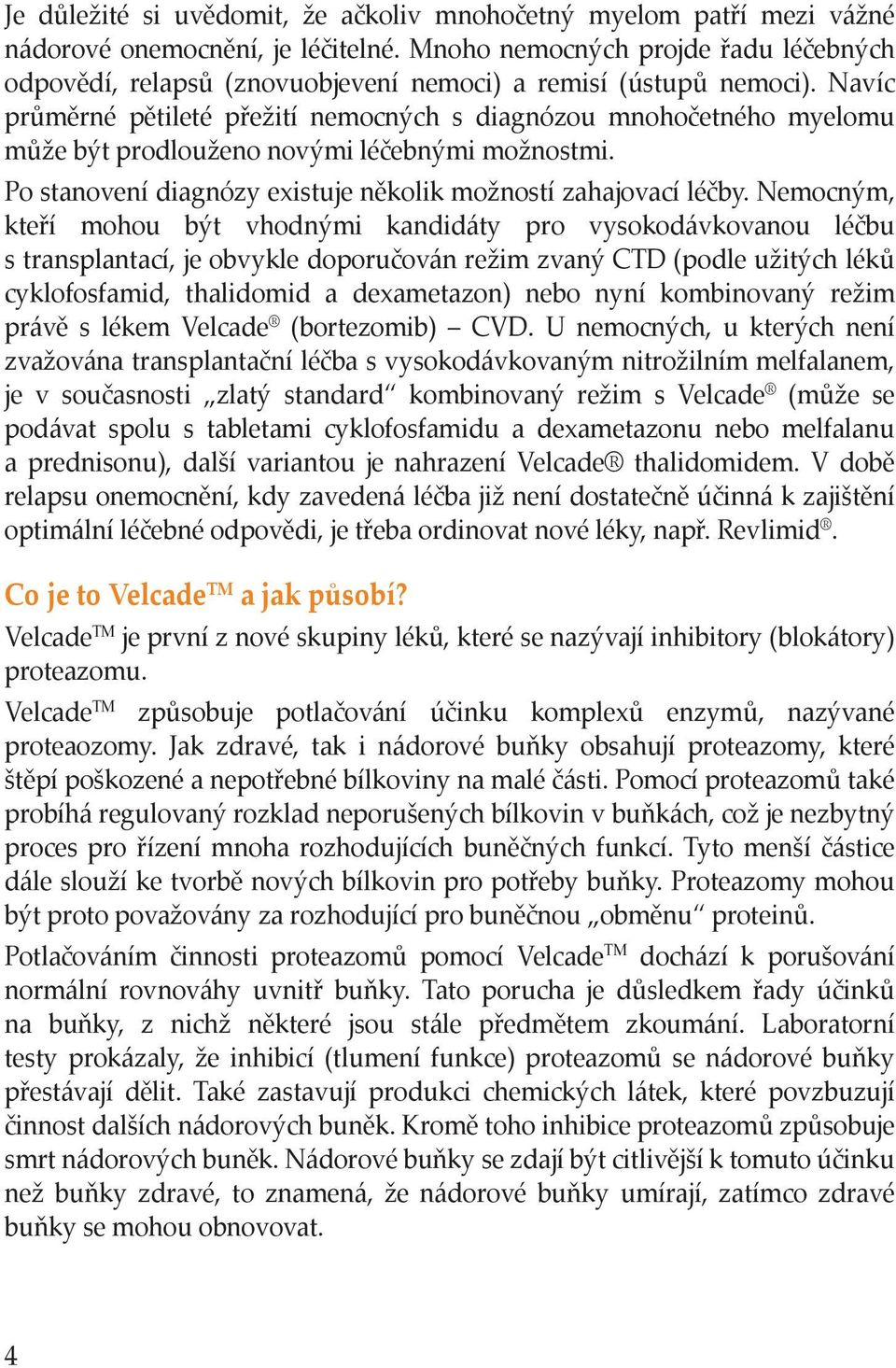 Navíc průměrné pětileté přežití nemocných s diagnózou mnohočetného myelomu může být prodlouženo novými léčebnými možnostmi. Po stanovení diagnózy existuje několik možností zahajovací léčby.