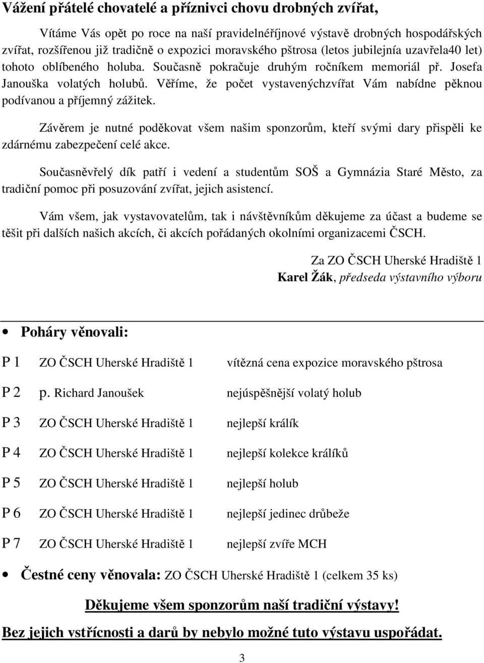 Věříme, že počet vystavenýchzvířat Vám nabídne pěknou podívanou a příjemný zážitek. Závěrem je nutné poděkovat všem našim sponzorům, kteří svými dary přispěli ke zdárnému zabezpečení celé akce.