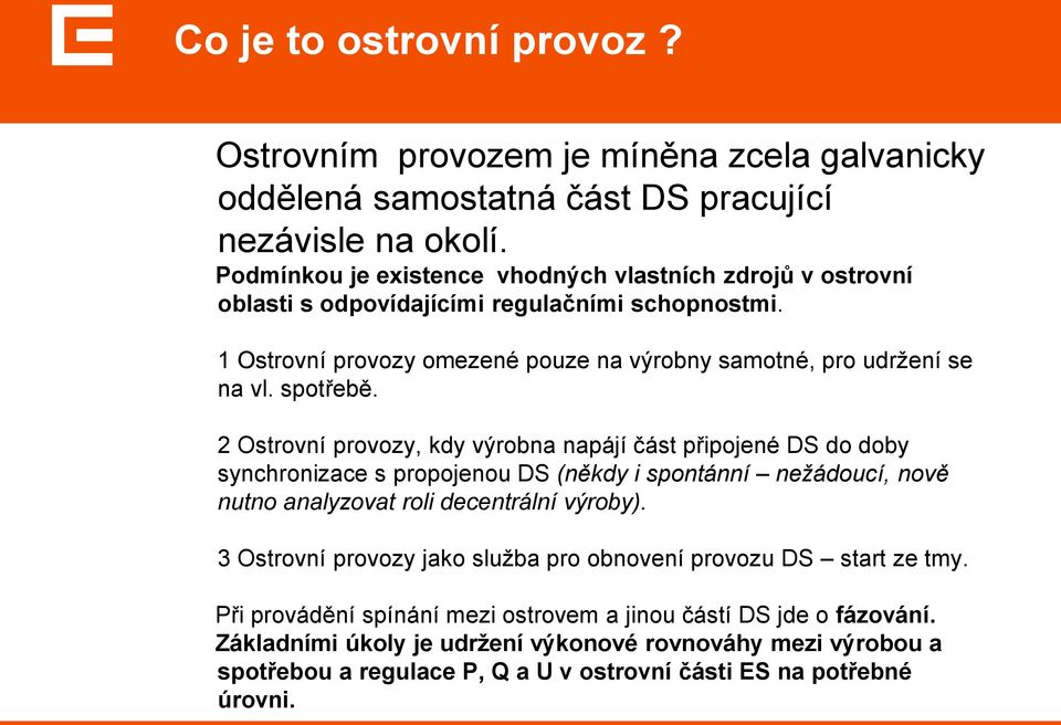 spotřebě. 2 Ostrovní provozy, kdy výrobna napájí část připojené DS do doby synchronizace s propojenou DS (někdy i spontánní nežádoucí, nově nutno analyzovat roli decentrální výroby).