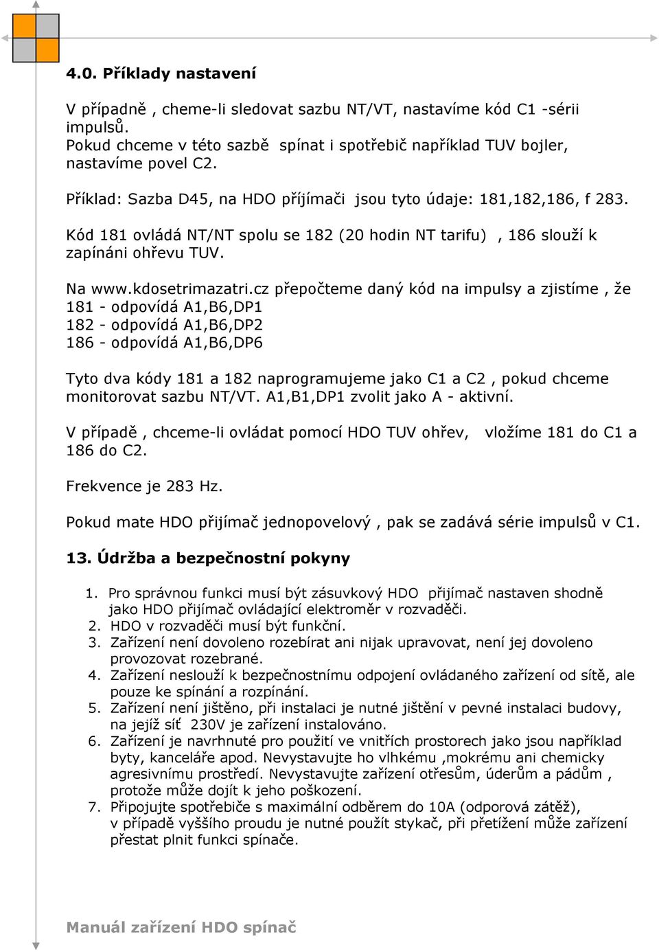 cz přepočteme daný kód na impulsy a zjistíme, že 181 - odpovídá A1,B6,DP1 182 - odpovídá A1,B6,DP2 186 - odpovídá A1,B6,DP6 Tyto dva kódy 181 a 182 naprogramujeme jako C1 a C2, pokud chceme