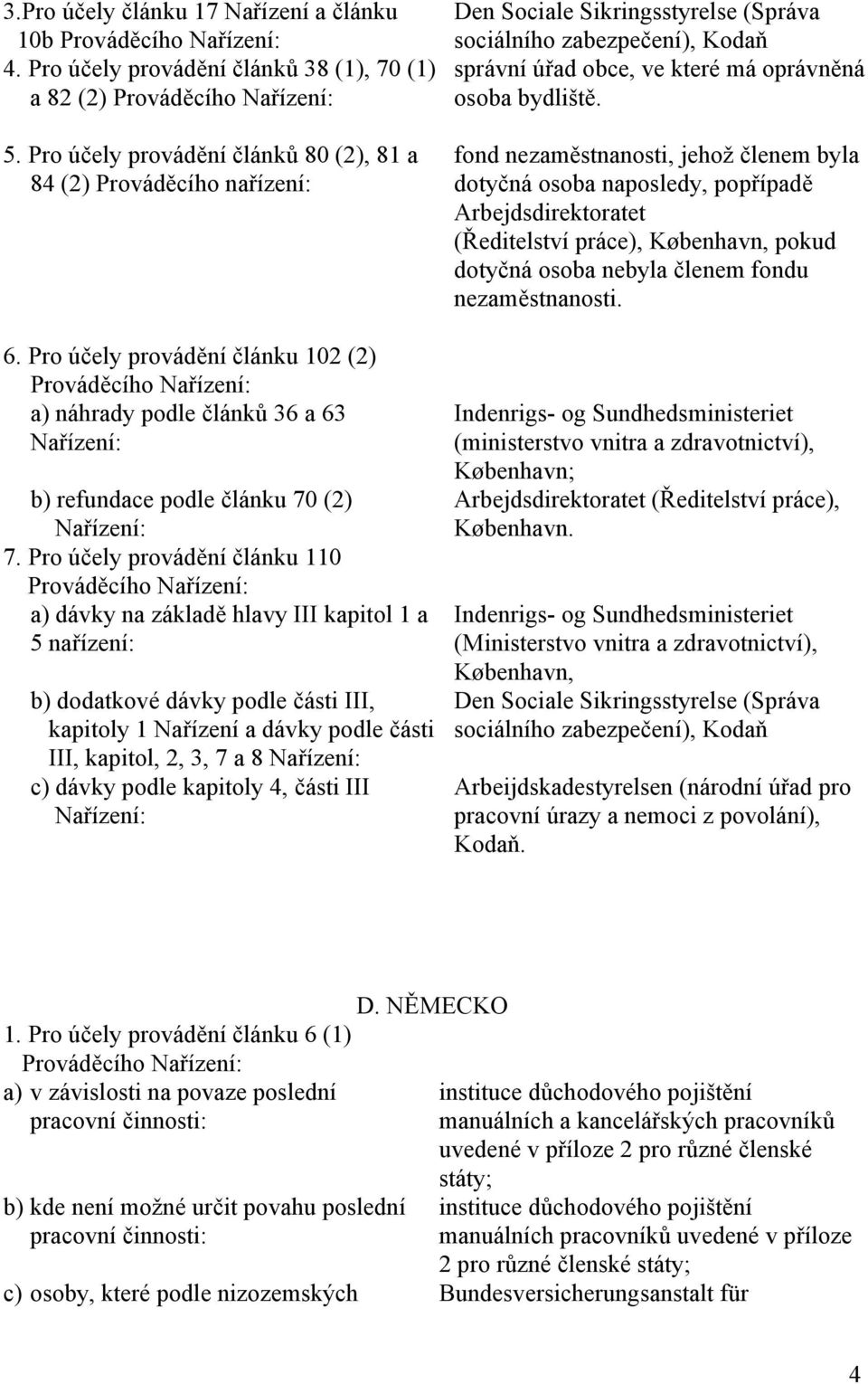Pro účely provádění článku 110 a) dávky na základě hlavy III kapitol 1 a 5 nařízení: b) dodatkové dávky podle části III, kapitoly 1 Nařízení a dávky podle části III, kapitol, 2, 3, 7 a 8 c) dávky